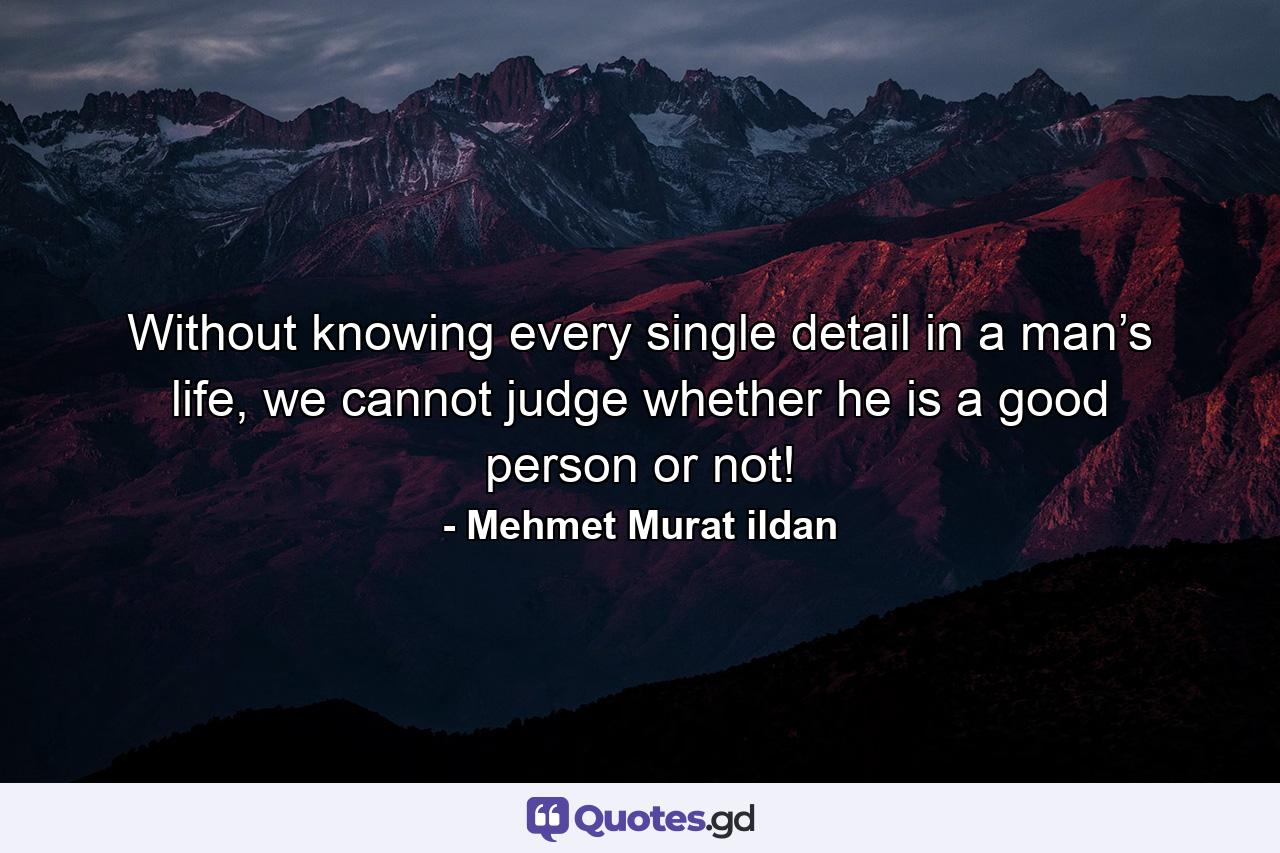 Without knowing every single detail in a man’s life, we cannot judge whether he is a good person or not! - Quote by Mehmet Murat ildan