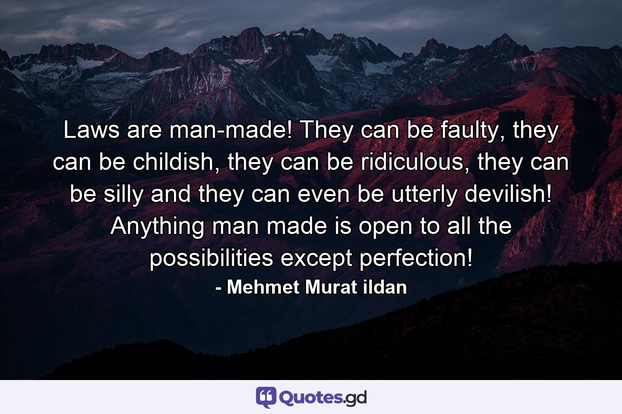 Laws are man-made! They can be faulty, they can be childish, they can be ridiculous, they can be silly and they can even be utterly devilish! Anything man made is open to all the possibilities except perfection! - Quote by Mehmet Murat ildan