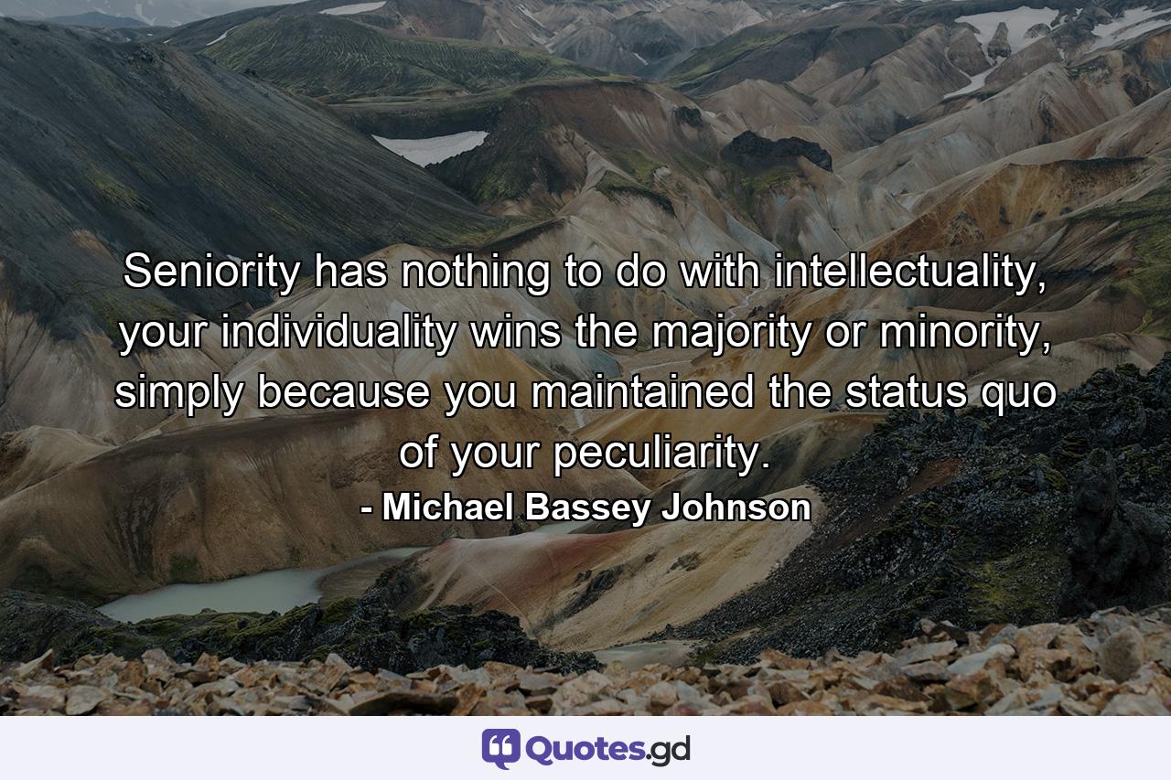 Seniority has nothing to do with intellectuality, your individuality wins the majority or minority, simply because you maintained the status quo of your peculiarity. - Quote by Michael Bassey Johnson