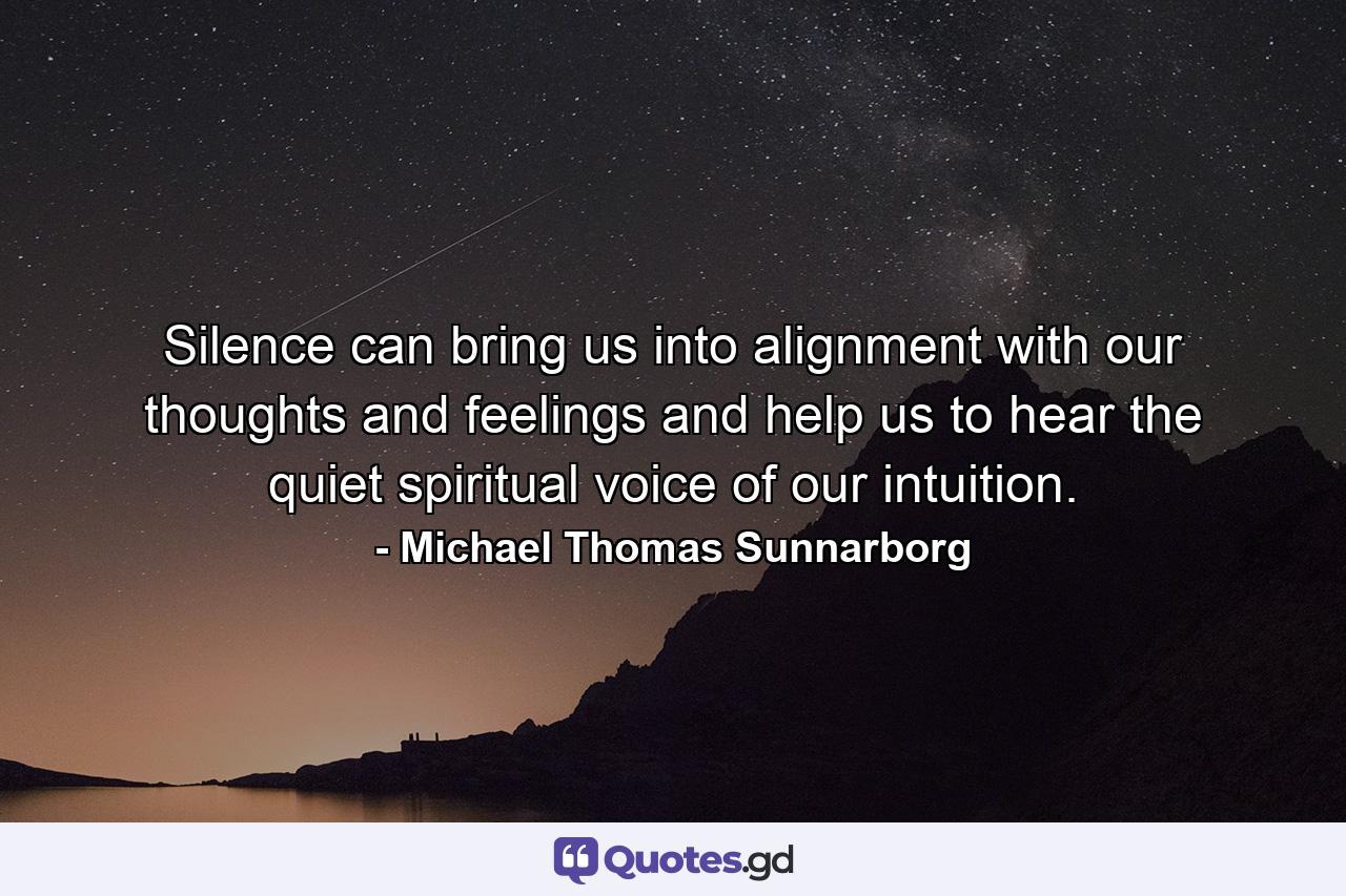 Silence can bring us into alignment with our thoughts and feelings and help us to hear the quiet spiritual voice of our intuition. - Quote by Michael Thomas Sunnarborg