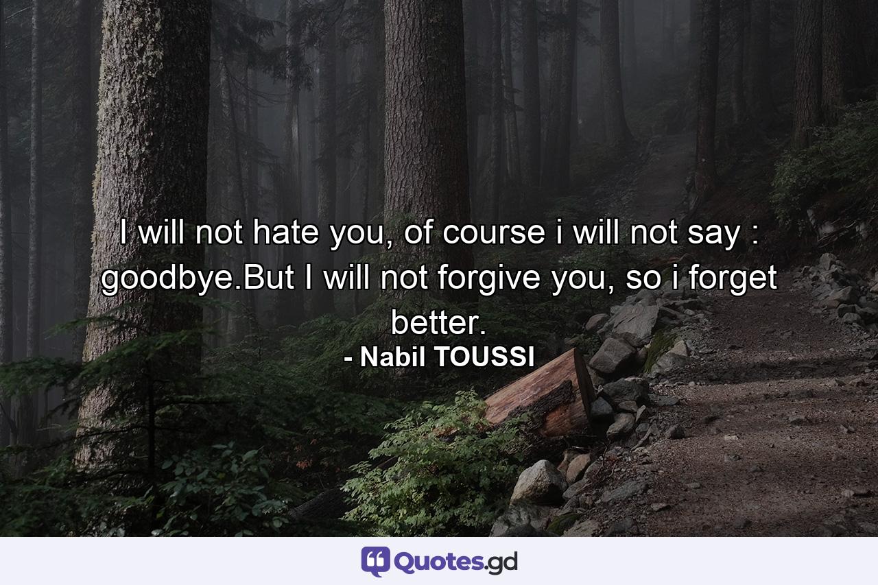 I will not hate you, of course i will not say : goodbye.But I will not forgive you, so i forget better. - Quote by Nabil TOUSSI