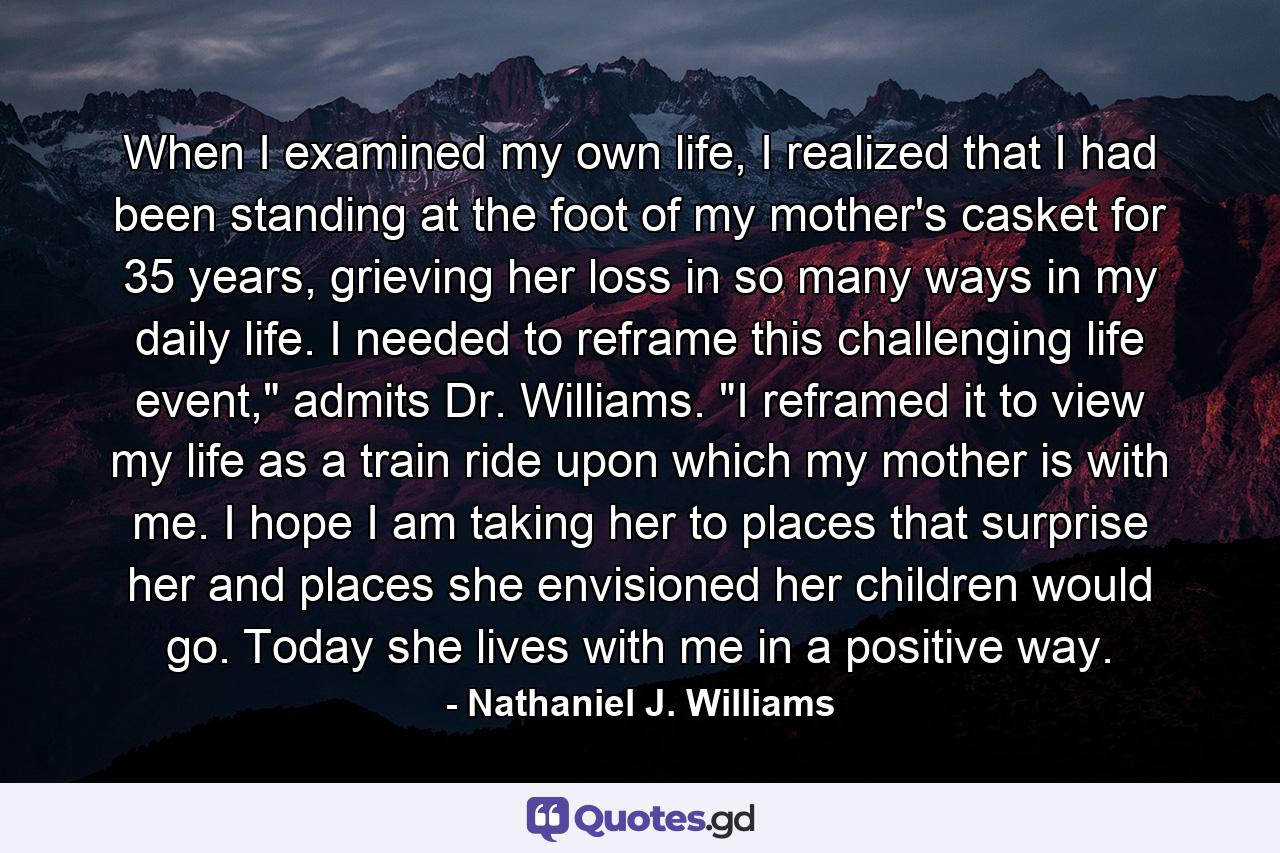 When I examined my own life, I realized that I had been standing at the foot of my mother's casket for 35 years, grieving her loss in so many ways in my daily life. I needed to reframe this challenging life event,