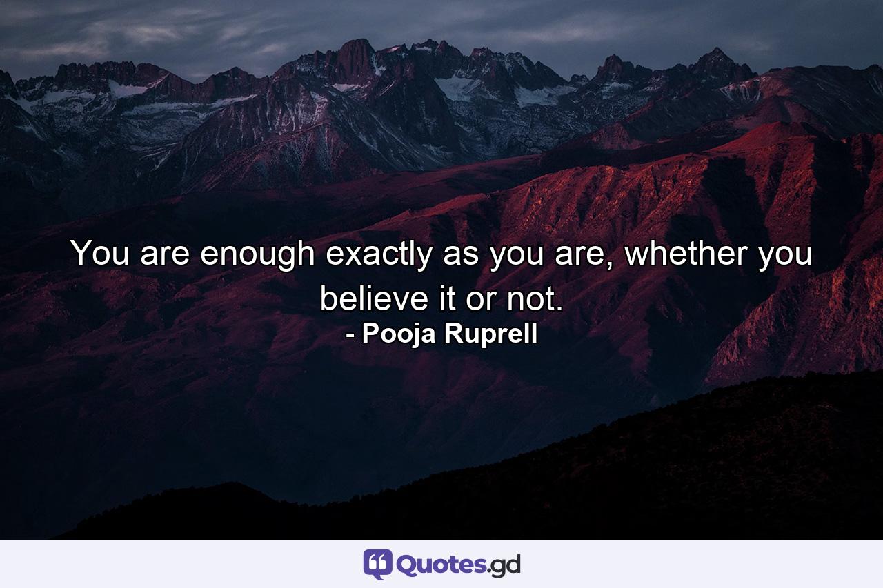 You are enough exactly as you are, whether you believe it or not. - Quote by Pooja Ruprell