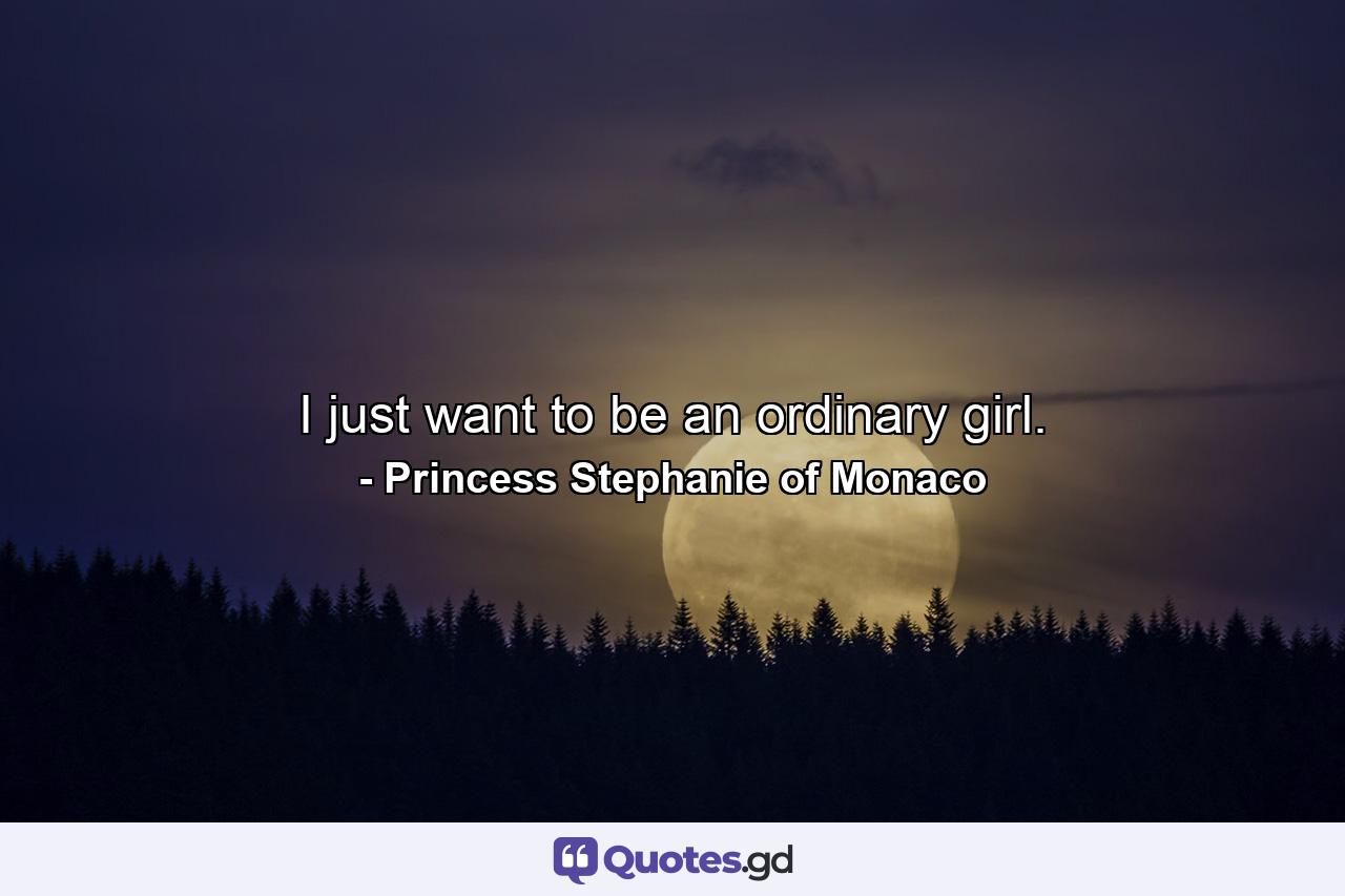 I just want to be an ordinary girl. - Quote by Princess Stephanie of Monaco