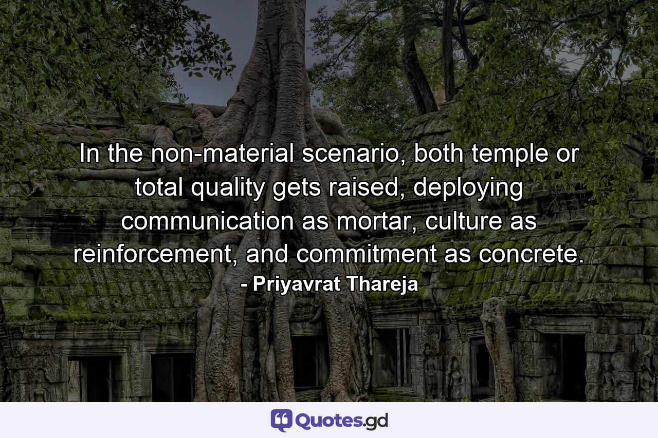 In the non-material scenario, both temple or total quality gets raised, deploying communication as mortar, culture as reinforcement, and commitment as concrete. - Quote by Priyavrat Thareja