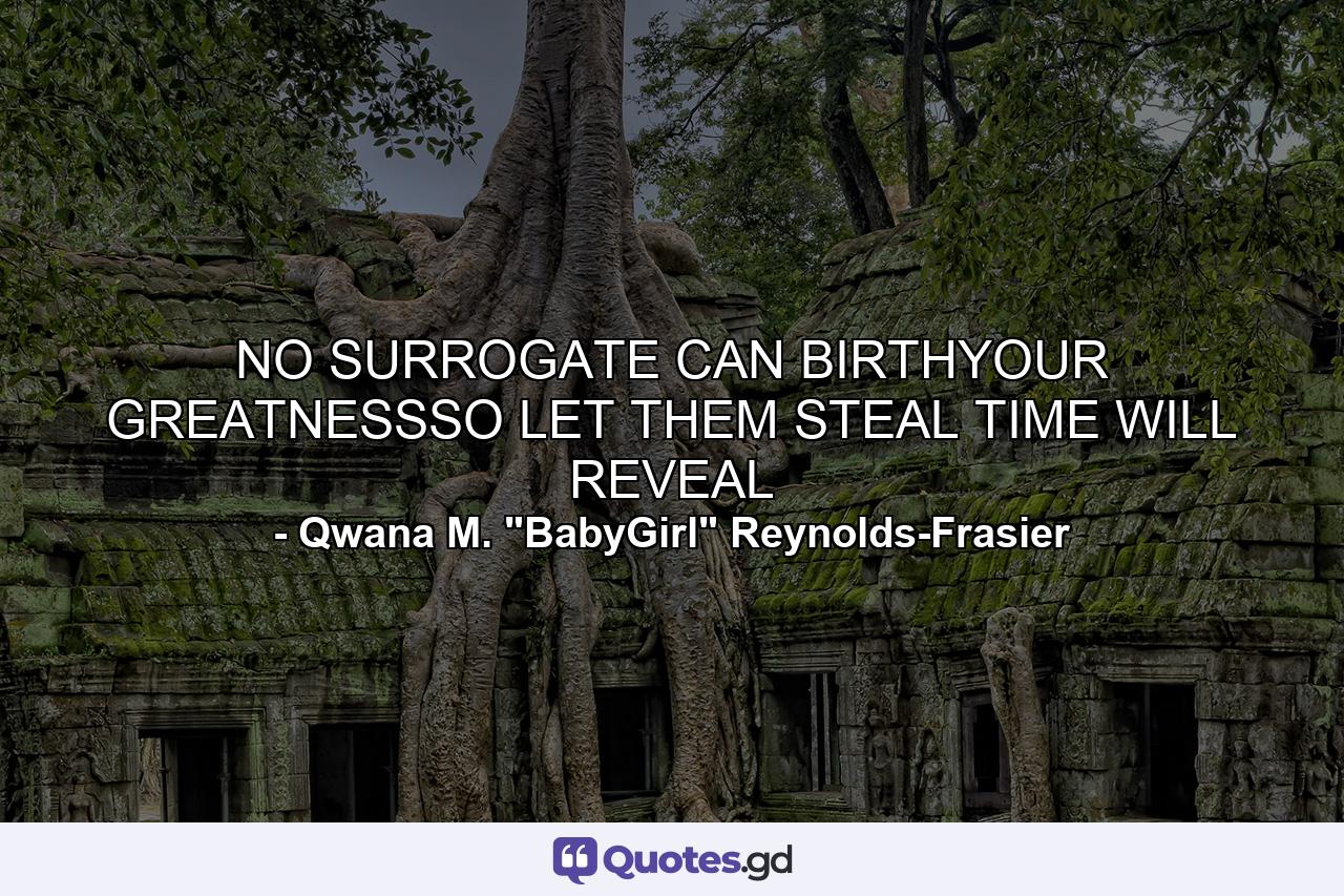 NO SURROGATE CAN BIRTHYOUR GREATNESSSO LET THEM STEAL TIME WILL REVEAL - Quote by Qwana M. 