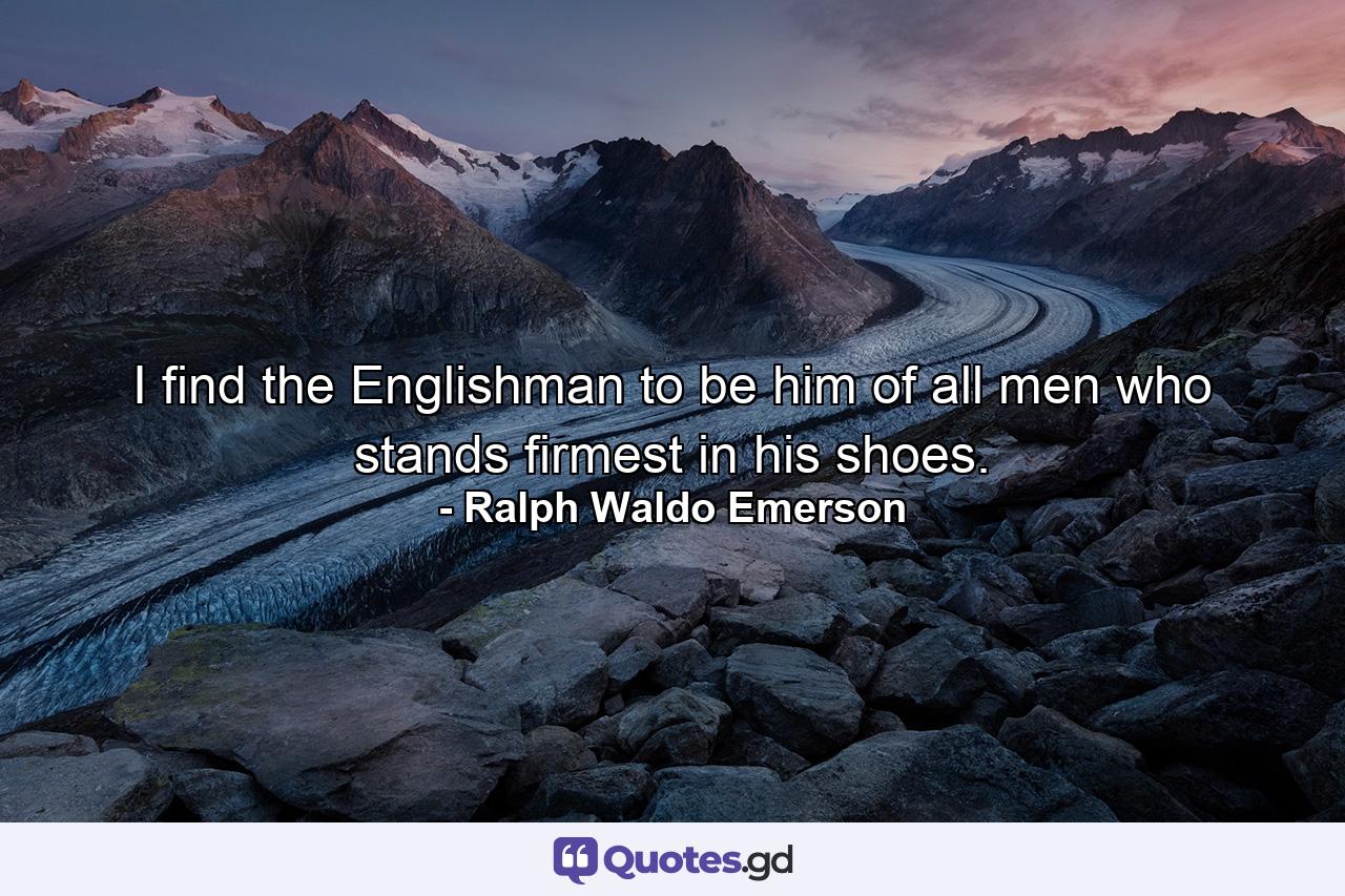 I find the Englishman to be him of all men who stands firmest in his shoes. - Quote by Ralph Waldo Emerson