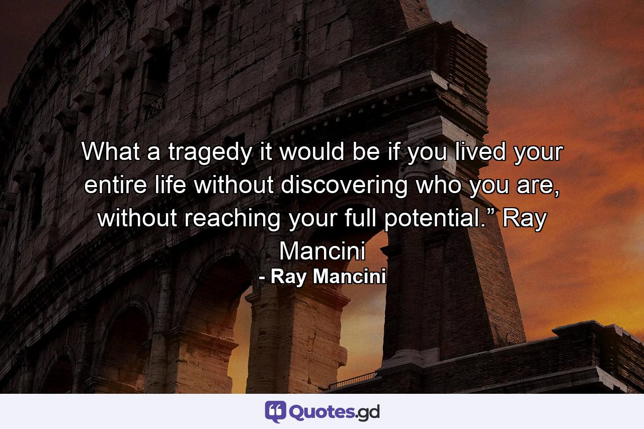 What a tragedy it would be if you lived your entire life without discovering who you are, without reaching your full potential.” Ray Mancini - Quote by Ray Mancini