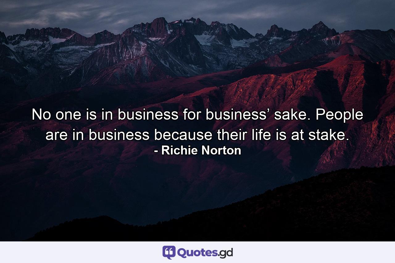 No one is in business for business’ sake. People are in business because their life is at stake. - Quote by Richie Norton