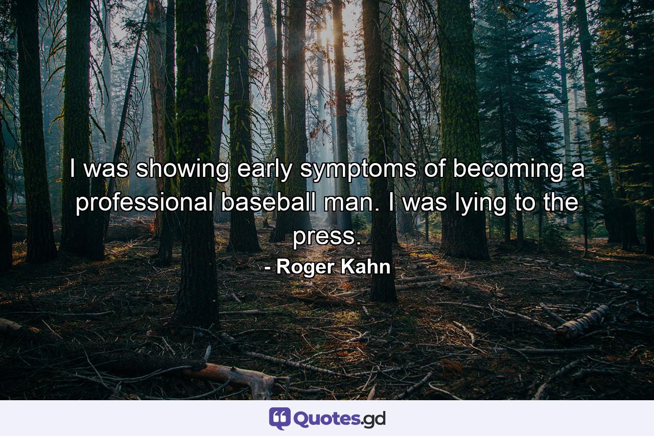 I was showing early symptoms of becoming a professional baseball man. I was lying to the press. - Quote by Roger Kahn