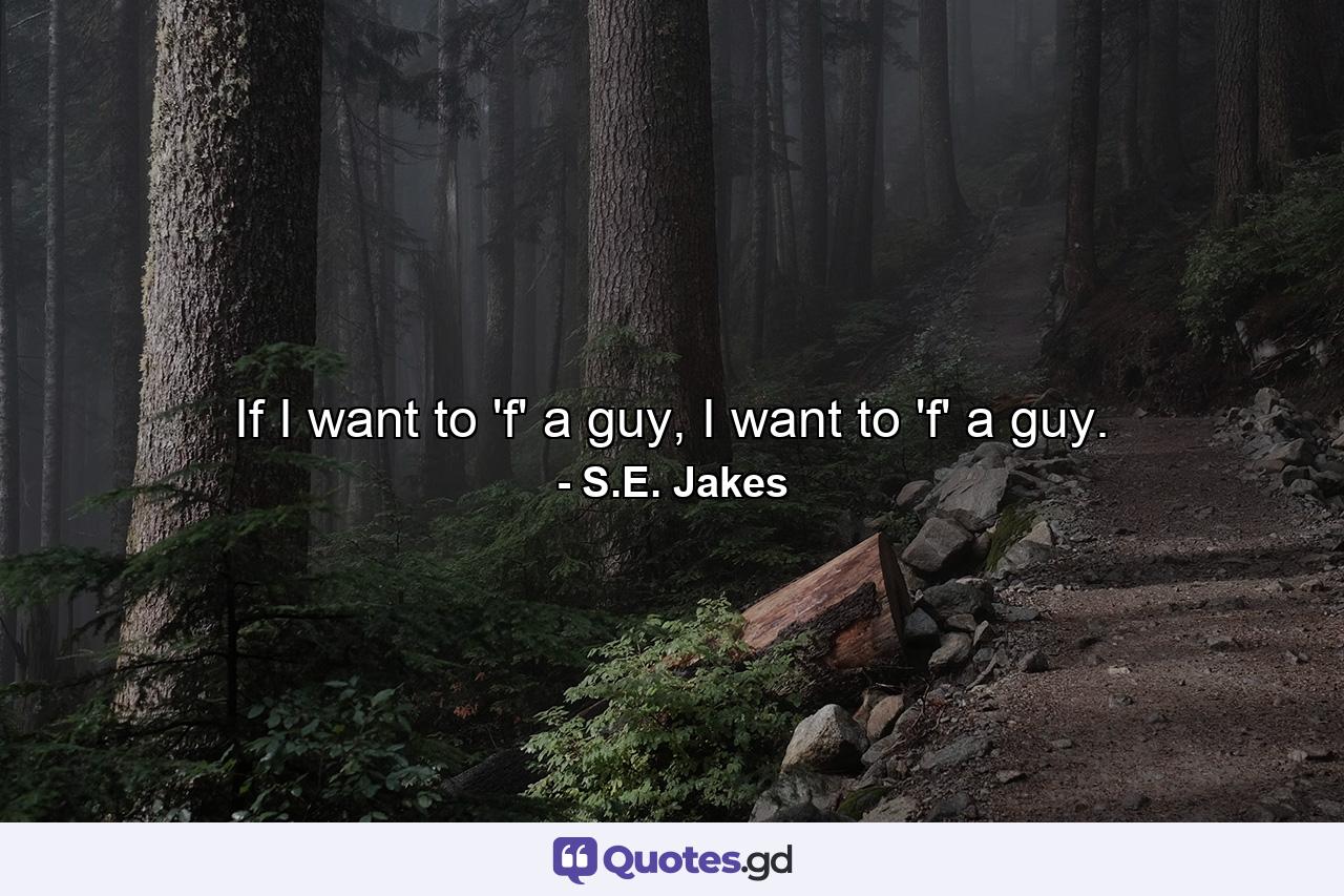 If I want to 'f' a guy, I want to 'f' a guy. - Quote by S.E. Jakes