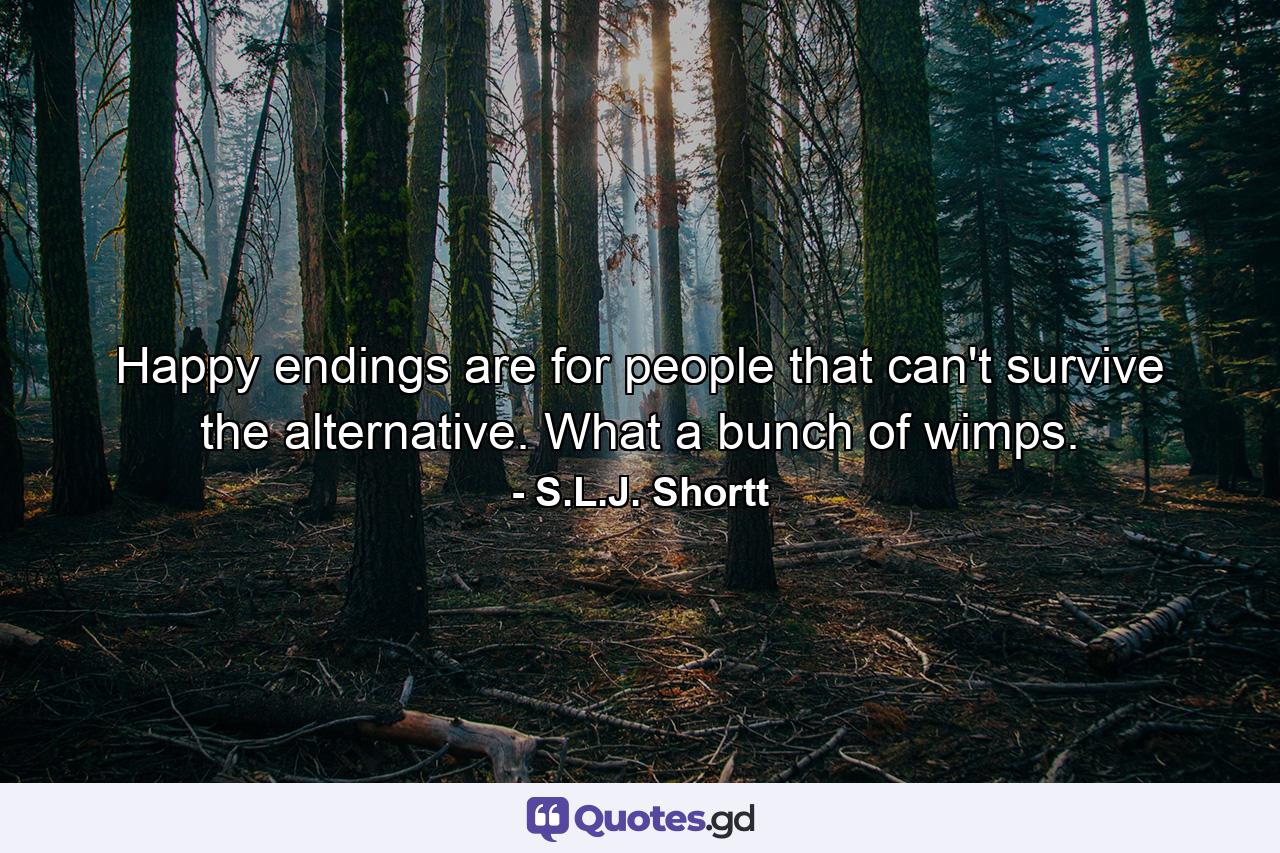 Happy endings are for people that can't survive the alternative. What a bunch of wimps. - Quote by S.L.J. Shortt