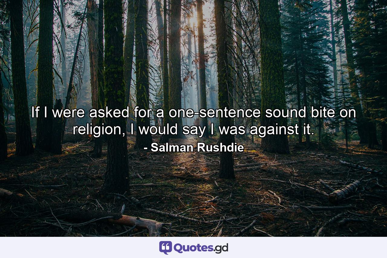 If I were asked for a one-sentence sound bite on religion, I would say I was against it. - Quote by Salman Rushdie