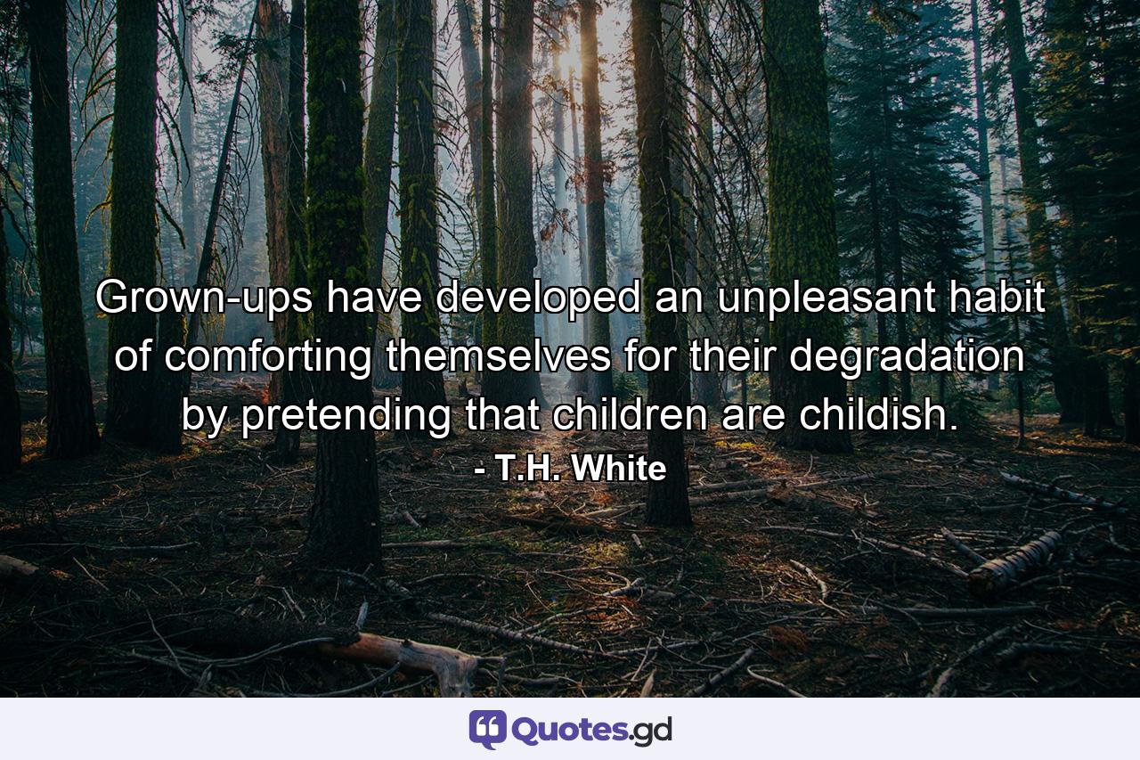 Grown-ups have developed an unpleasant habit of comforting themselves for their degradation by pretending that children are childish. - Quote by T.H. White