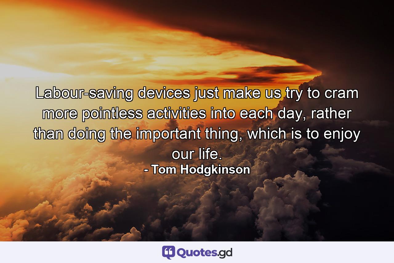 Labour-saving devices just make us try to cram more pointless activities into each day, rather than doing the important thing, which is to enjoy our life. - Quote by Tom Hodgkinson