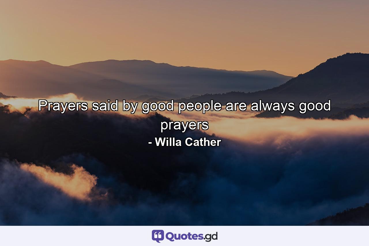 Prayers said by good people are always good prayers - Quote by Willa Cather