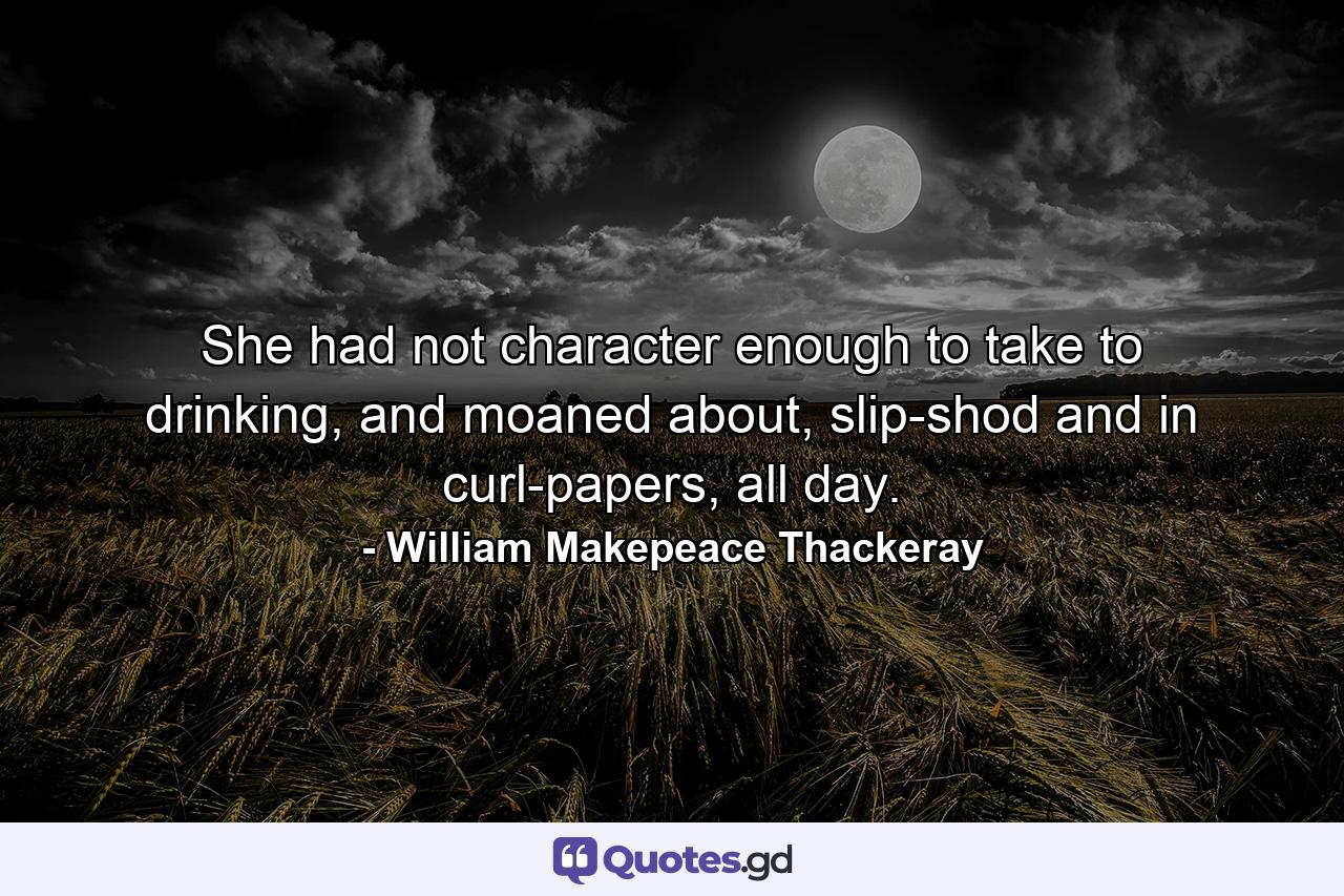 She had not character enough to take to drinking, and moaned about, slip-shod and in curl-papers, all day. - Quote by William Makepeace Thackeray