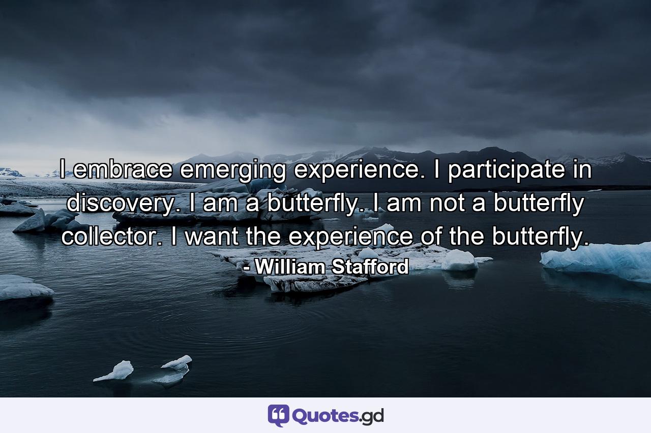 I embrace emerging experience. I participate in discovery. I am a butterfly. I am not a butterfly collector. I want the experience of the butterfly. - Quote by William Stafford