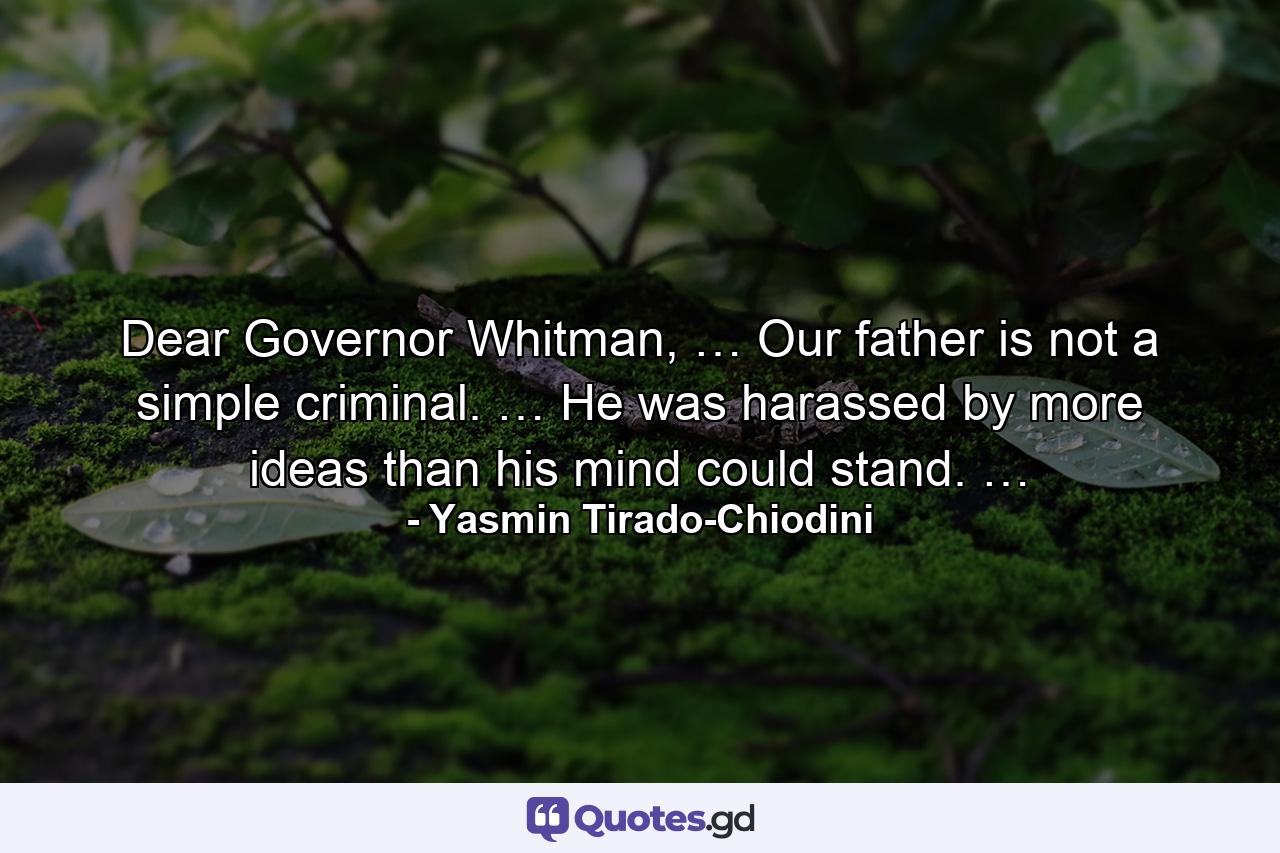 Dear Governor Whitman, … Our father is not a simple criminal. … He was harassed by more ideas than his mind could stand. … - Quote by Yasmin Tirado-Chiodini