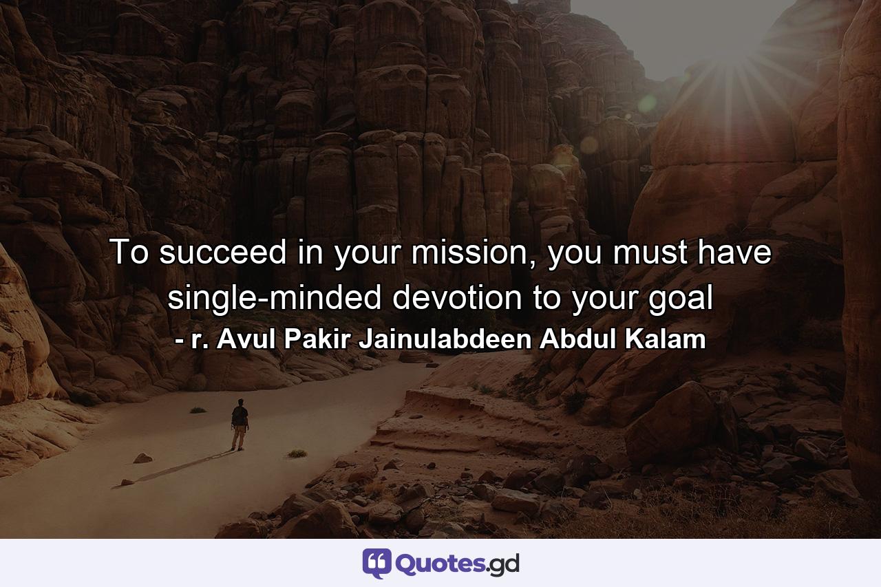 To succeed in your mission, you must have single-minded devotion to your goal - Quote by r. Avul Pakir Jainulabdeen Abdul Kalam