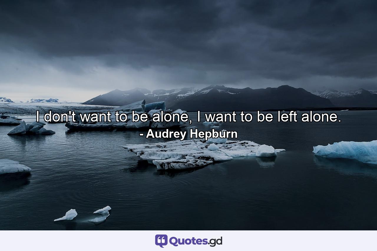 I don't want to be alone, I want to be left alone. - Quote by Audrey Hepburn