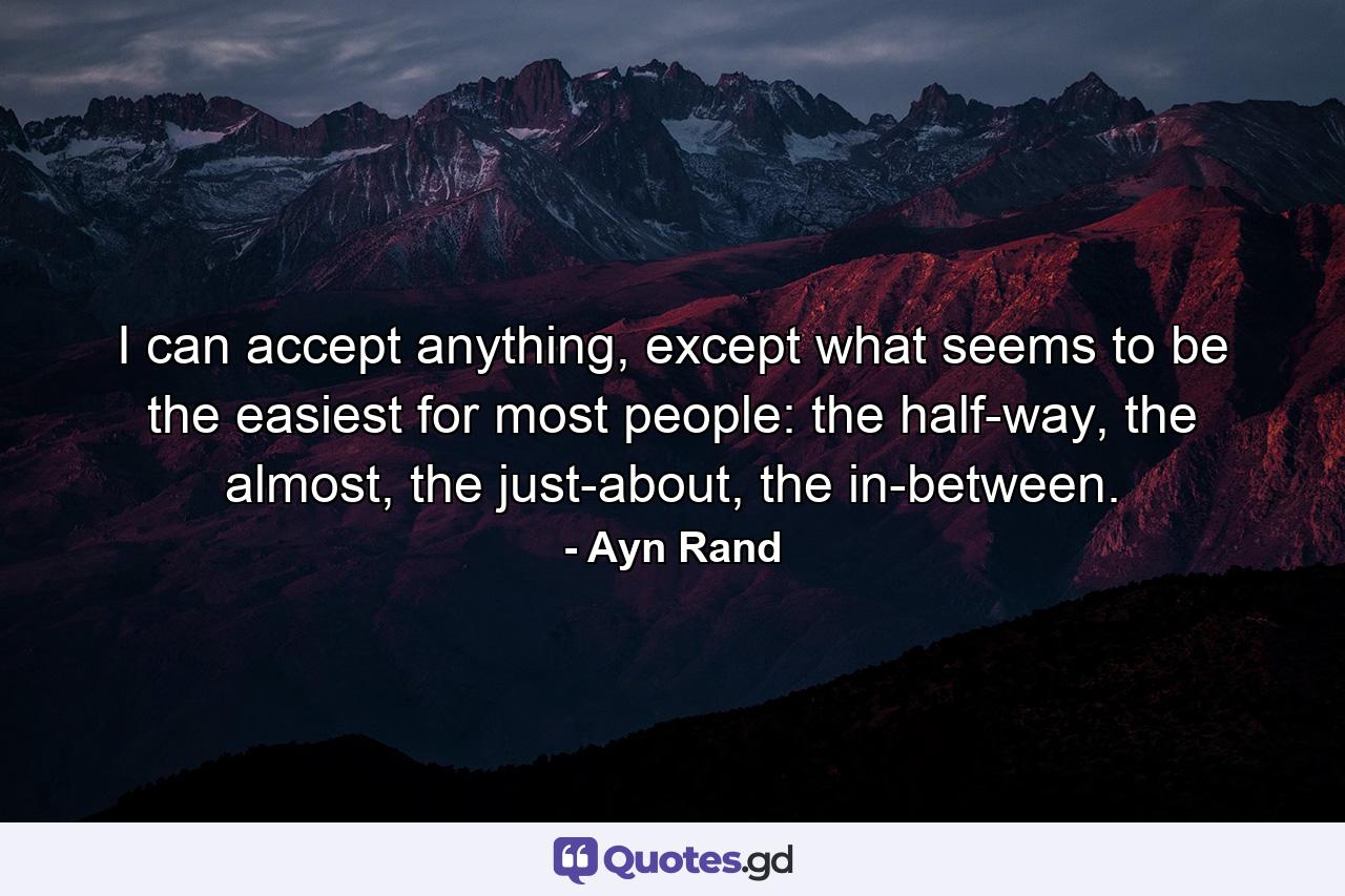 I can accept anything, except what seems to be the easiest for most people: the half-way, the almost, the just-about, the in-between. - Quote by Ayn Rand