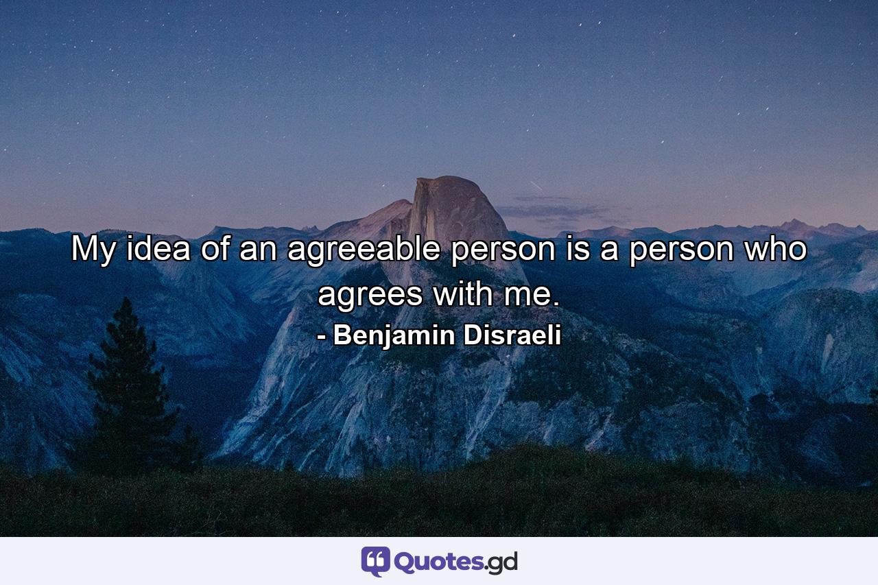 My idea of an agreeable person is a person who agrees with me. - Quote by Benjamin Disraeli