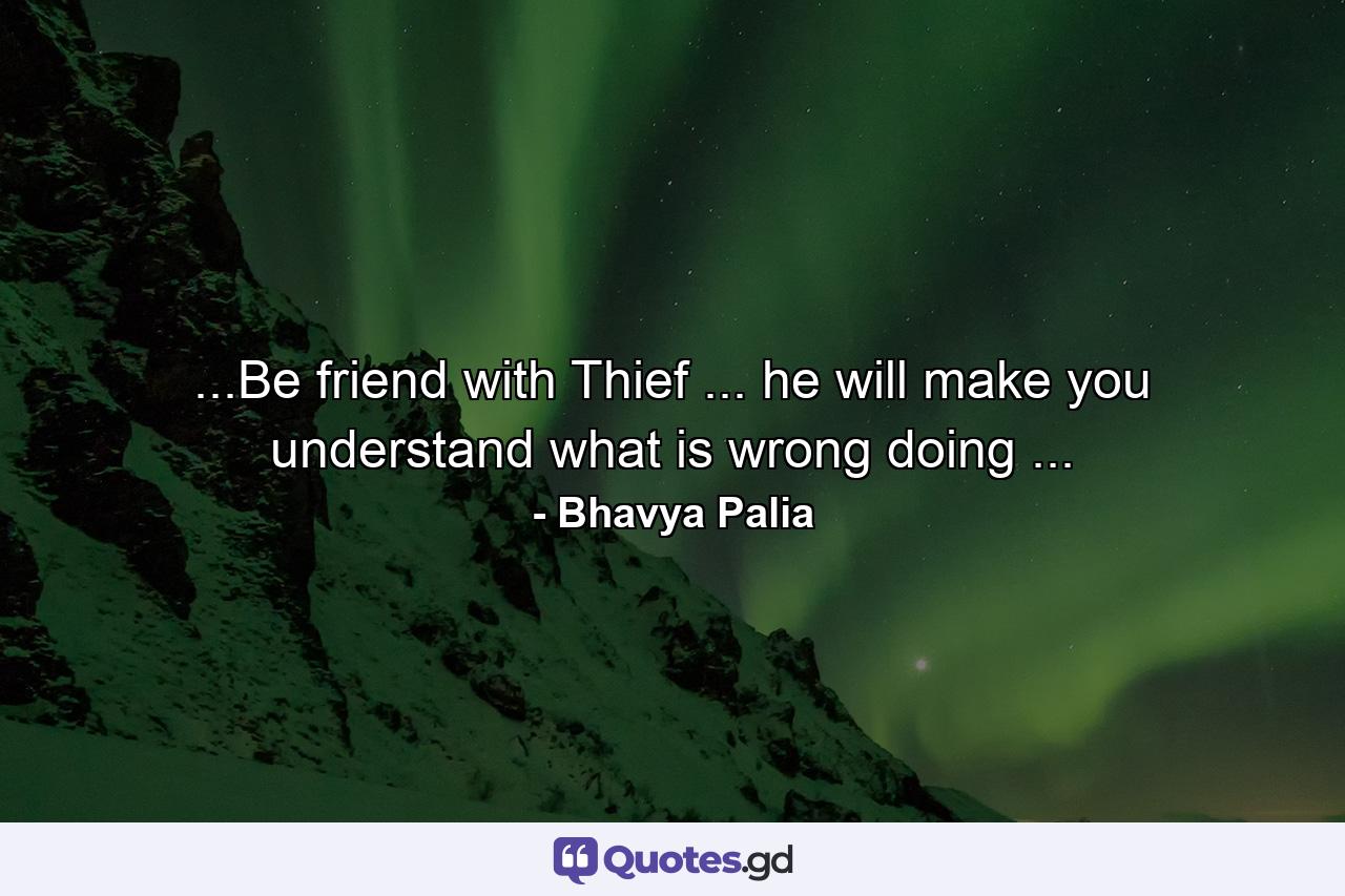 ...Be friend with Thief ... he will make you understand what is wrong doing ... - Quote by Bhavya Palia