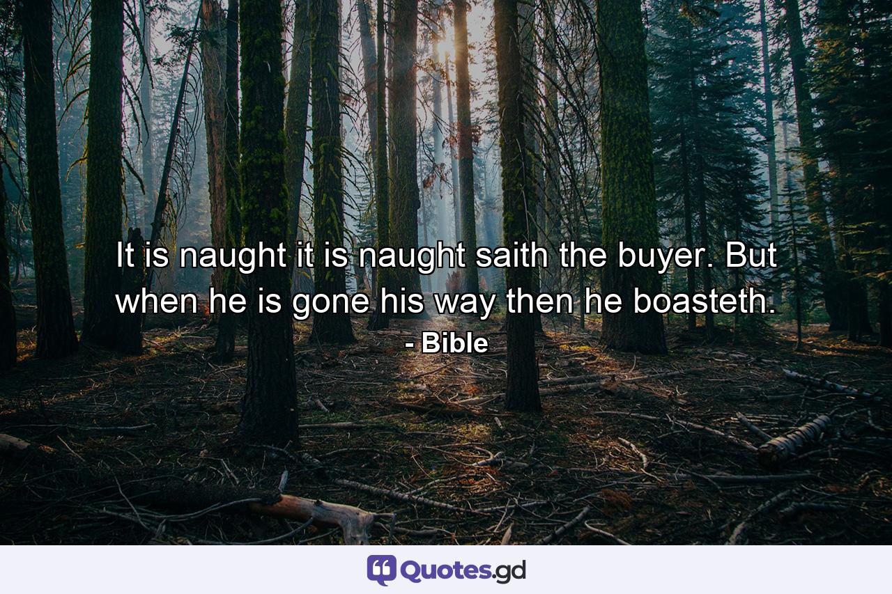 It is naught  it is naught  saith the buyer. But when he is gone his way  then he boasteth. - Quote by Bible