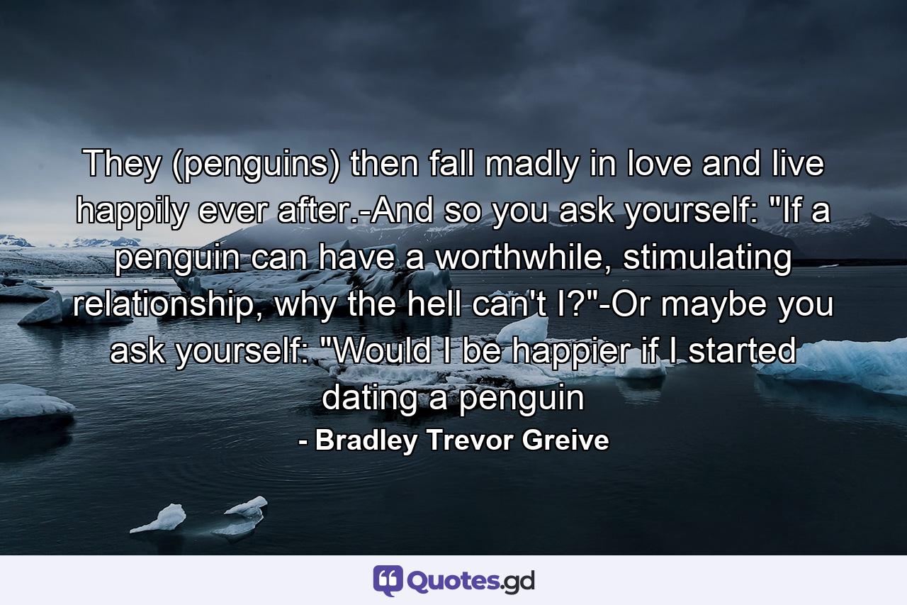 They (penguins) then fall madly in love and live happily ever after.-And so you ask yourself: 