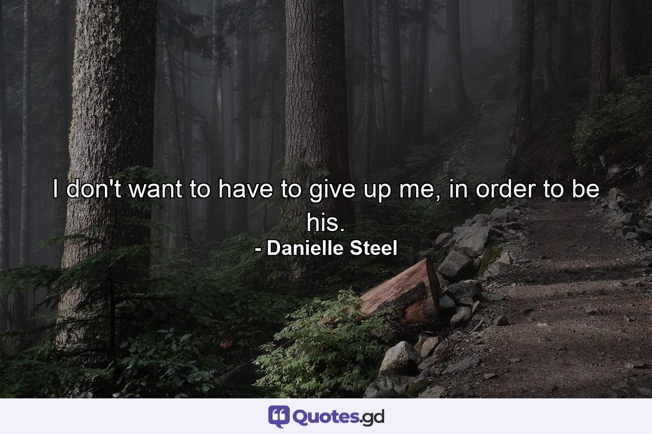 I don't want to have to give up me, in order to be his. - Quote by Danielle Steel