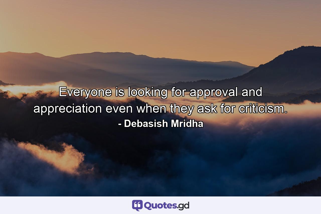 Everyone is looking for approval and appreciation even when they ask for criticism. - Quote by Debasish Mridha