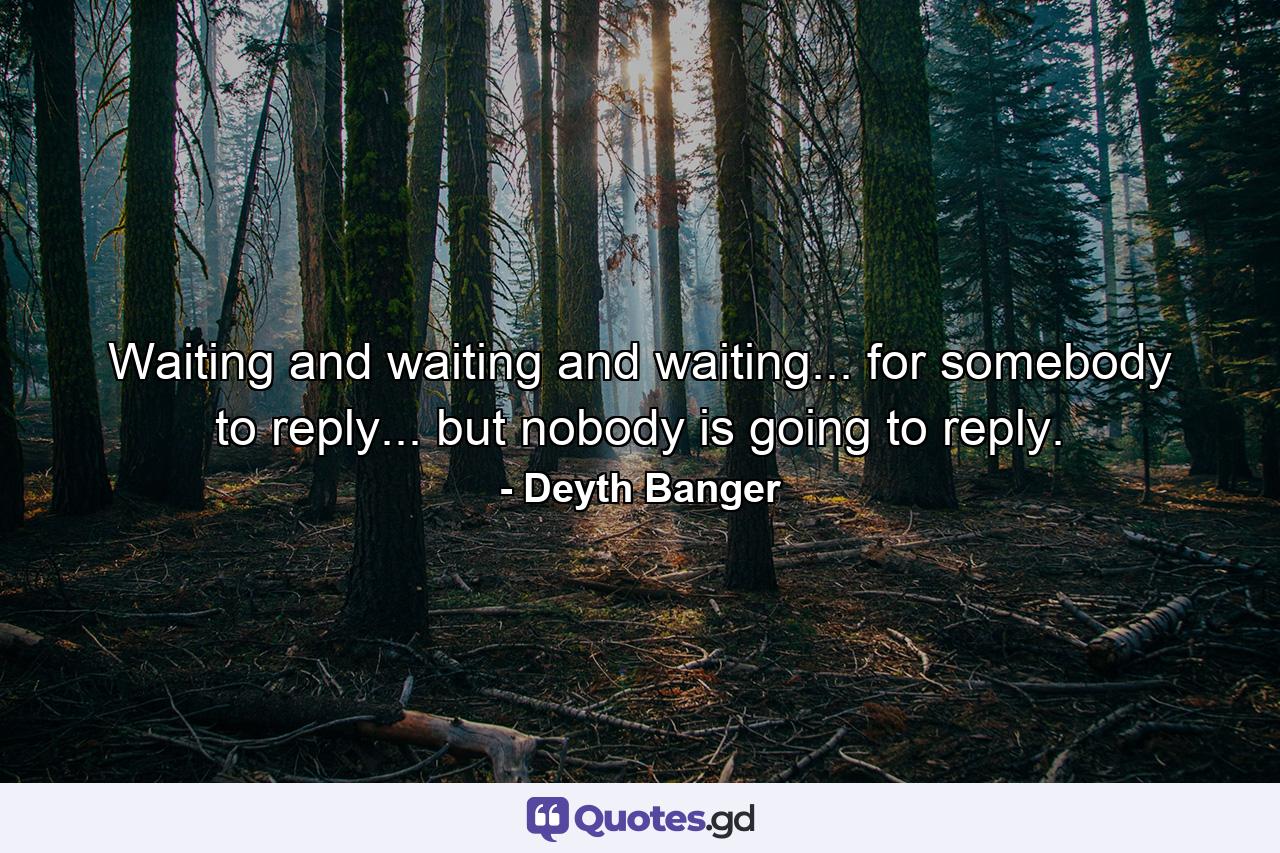 Waiting and waiting and waiting... for somebody to reply... but nobody is going to reply. - Quote by Deyth Banger