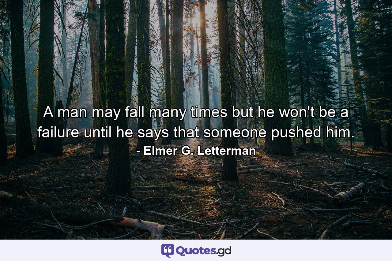 A man may fall many times  but he won't be a failure until he says that someone pushed him. - Quote by Elmer G. Letterman