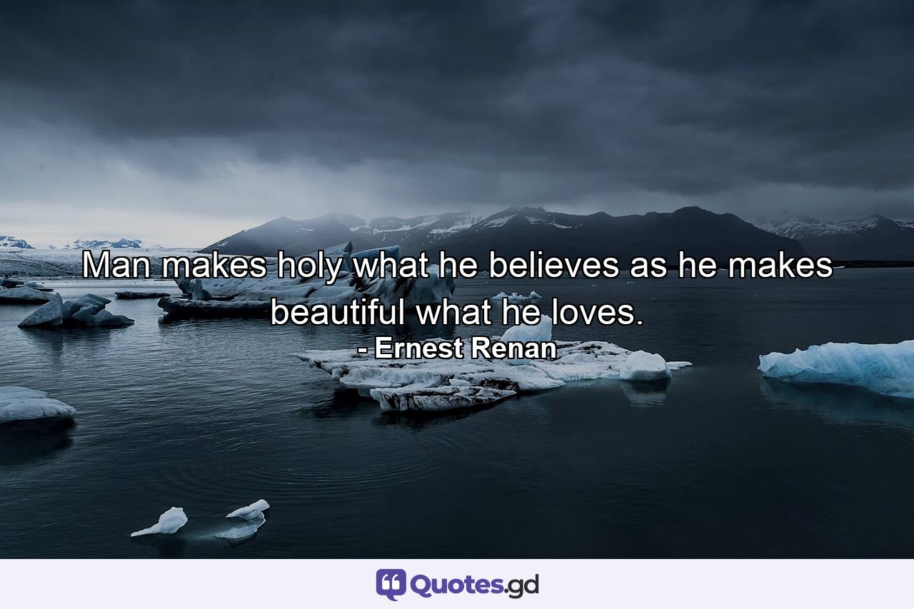 Man makes holy what he believes  as he makes beautiful what he loves. - Quote by Ernest Renan