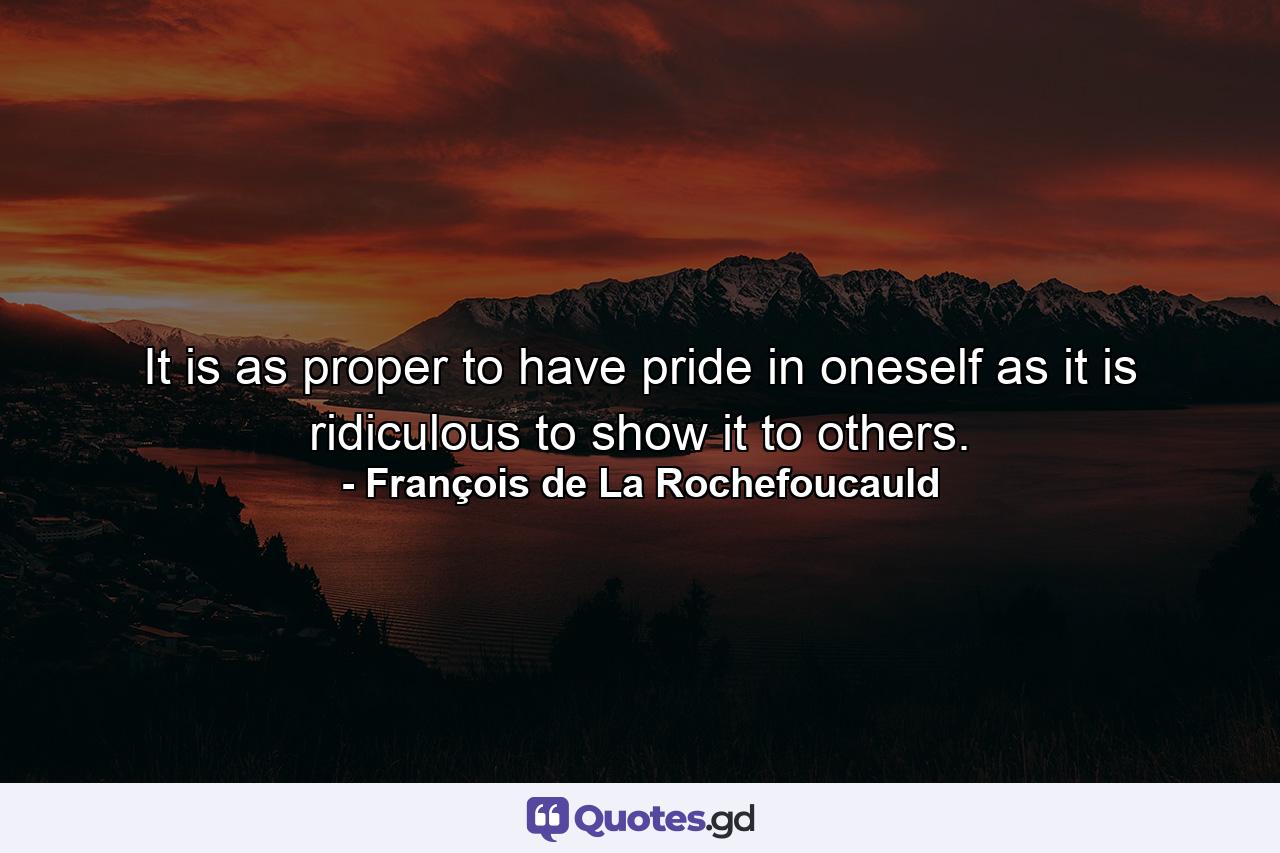 It is as proper to have pride in oneself as it is ridiculous to show it to others. - Quote by François de La Rochefoucauld