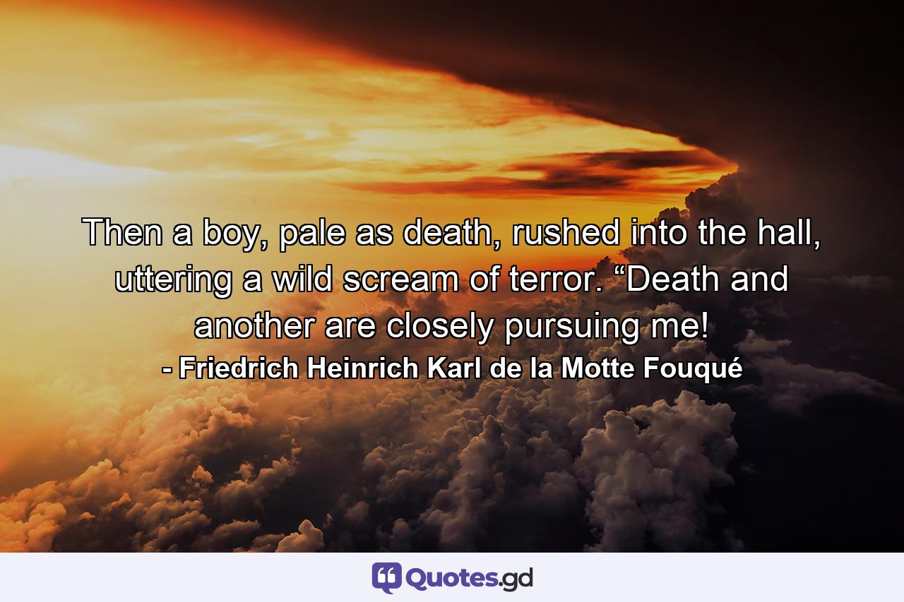 Then a boy, pale as death, rushed into the hall, uttering a wild scream of terror. “Death and another are closely pursuing me! - Quote by Friedrich Heinrich Karl de la Motte Fouqué