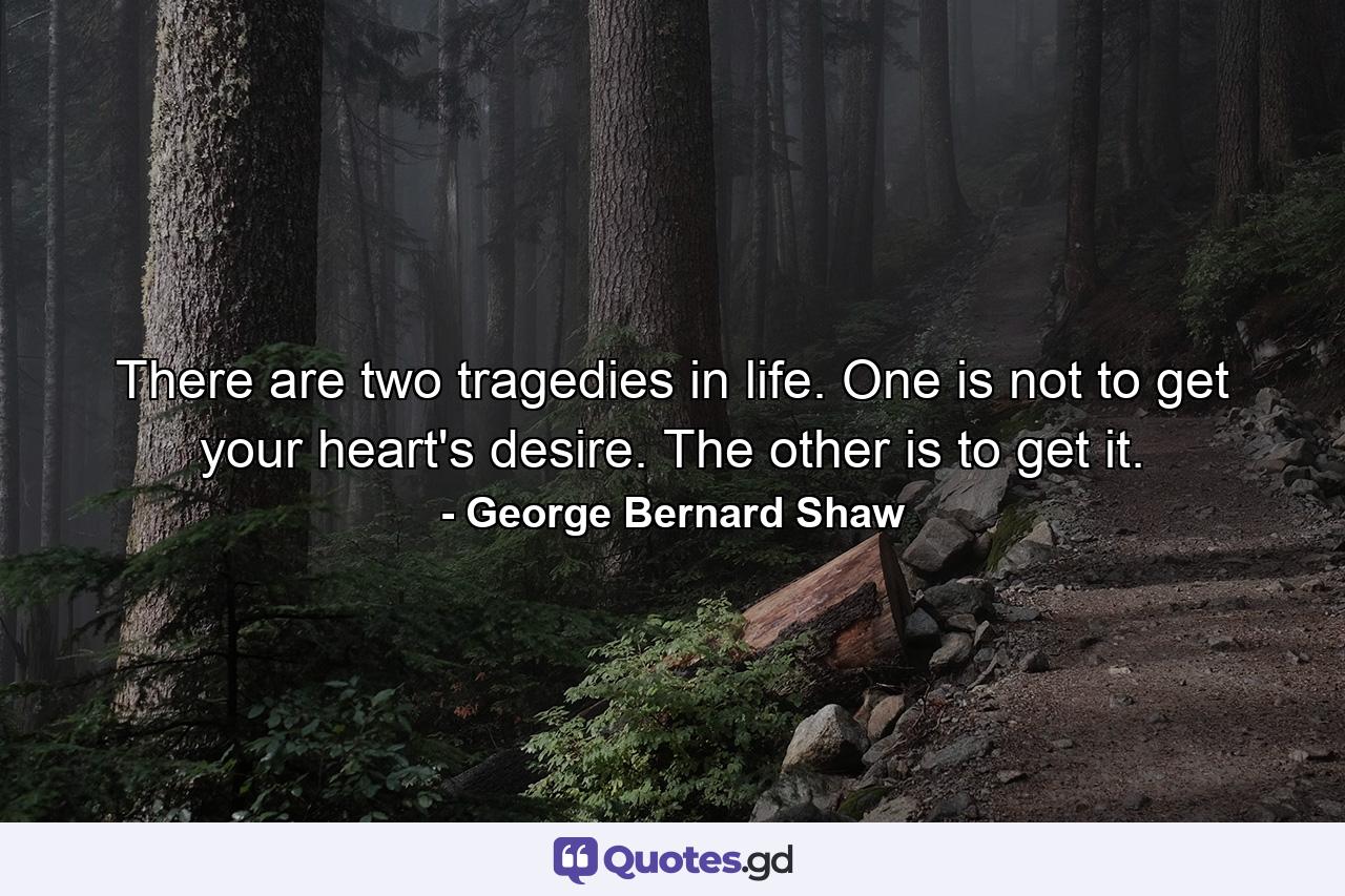 There are two tragedies in life. One is not to get your heart's desire. The other is to get it. - Quote by George Bernard Shaw