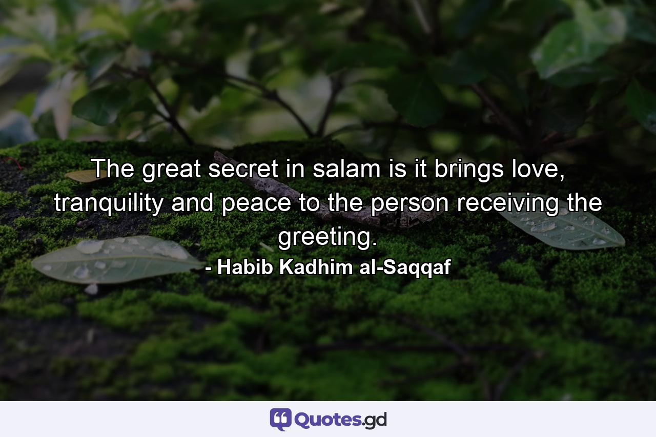 The great secret in salam is it brings love, tranquility and peace to the person receiving the greeting. - Quote by Habib Kadhim al-Saqqaf