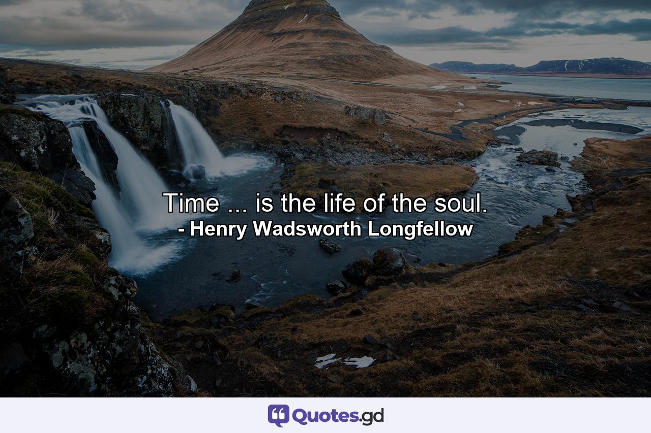 Time ... is the life of the soul. - Quote by Henry Wadsworth Longfellow