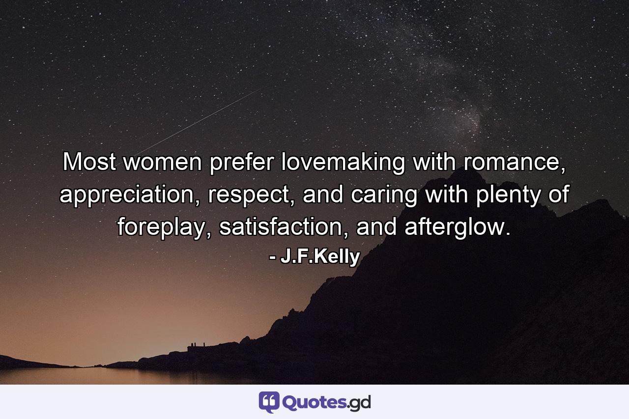 Most women prefer lovemaking with romance, appreciation, respect, and caring with plenty of foreplay, satisfaction, and afterglow. - Quote by J.F.Kelly