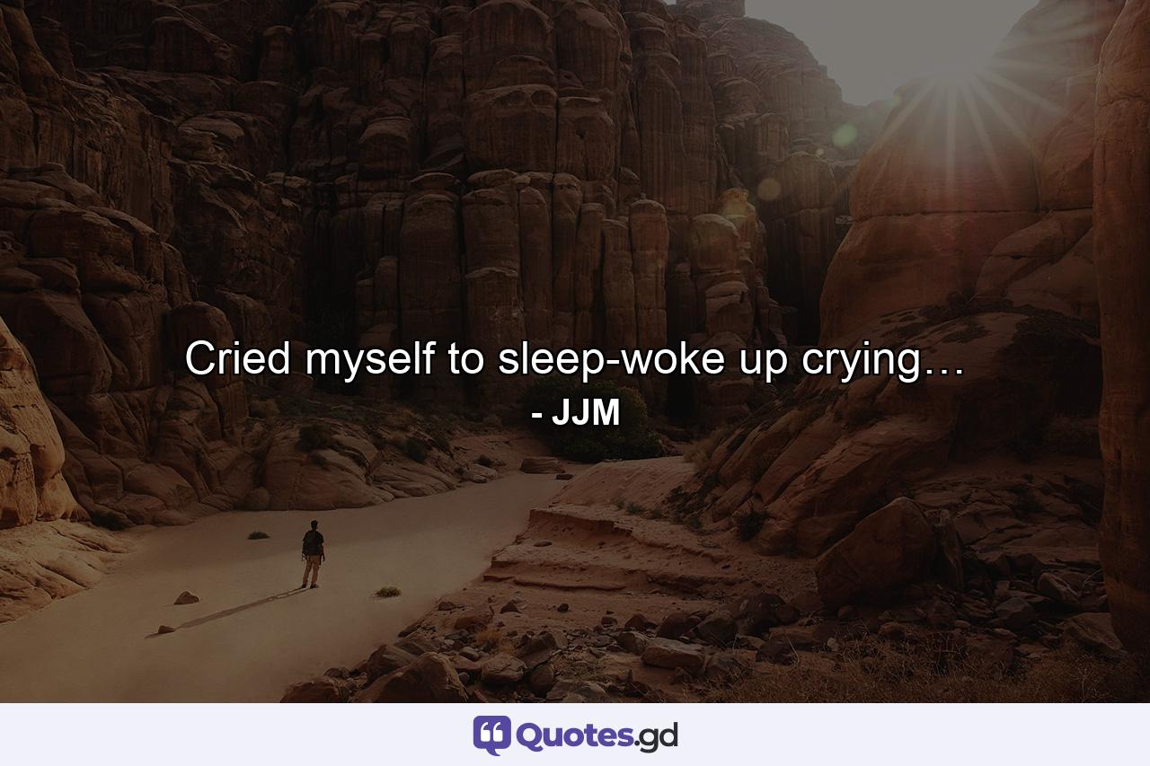 Cried myself to sleep-woke up crying… - Quote by JJM