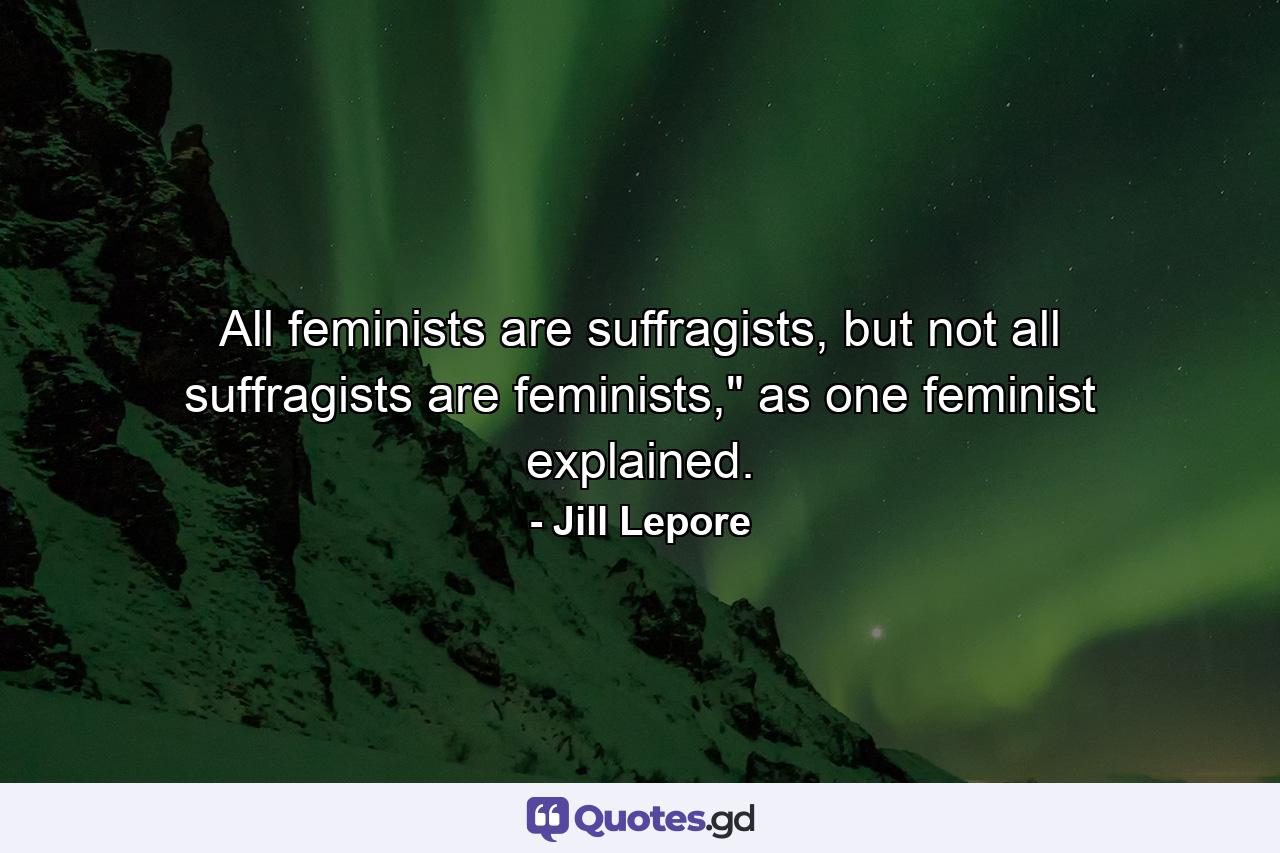 All feminists are suffragists, but not all suffragists are feminists,