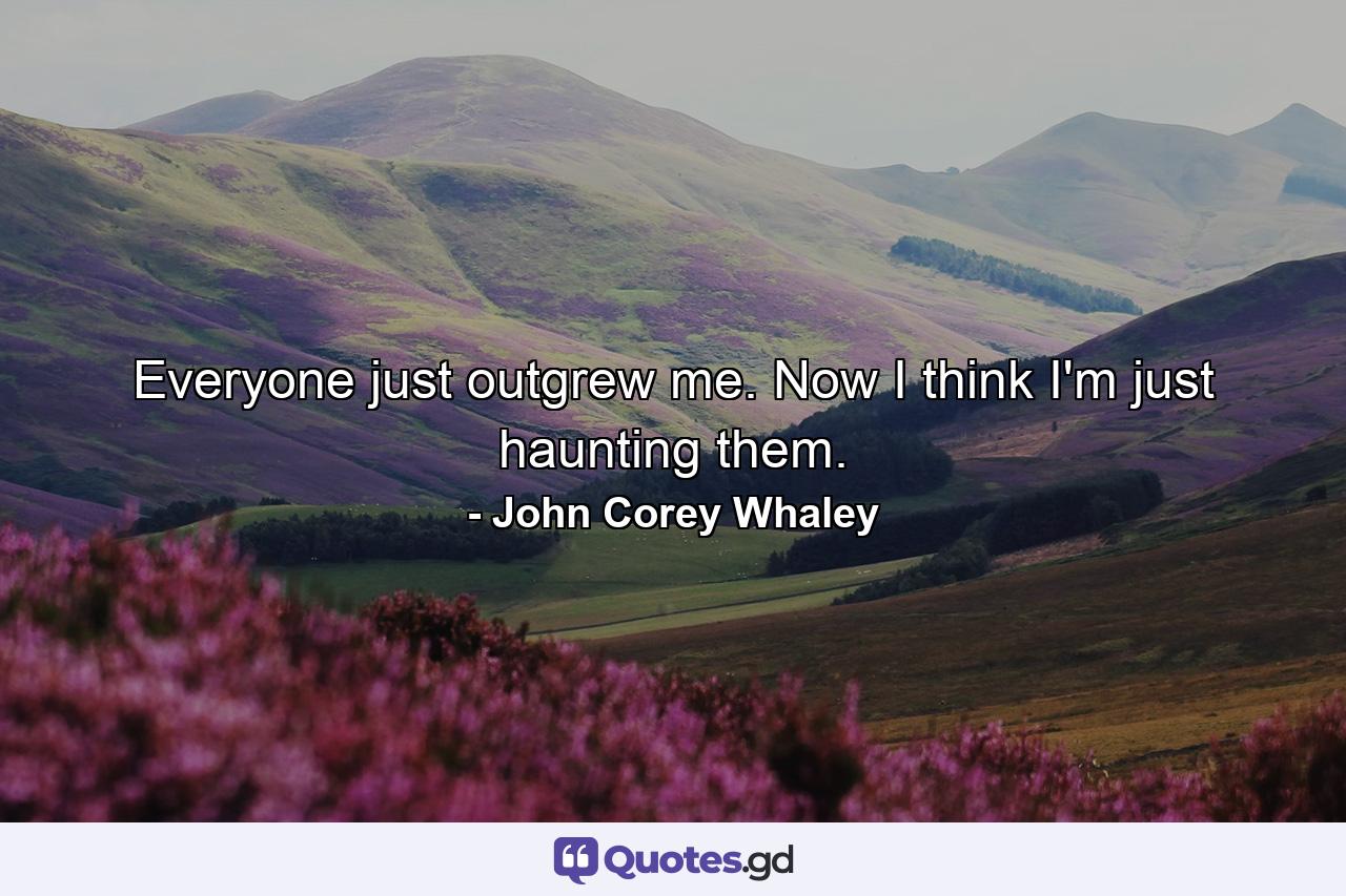 Everyone just outgrew me. Now I think I'm just haunting them. - Quote by John Corey Whaley