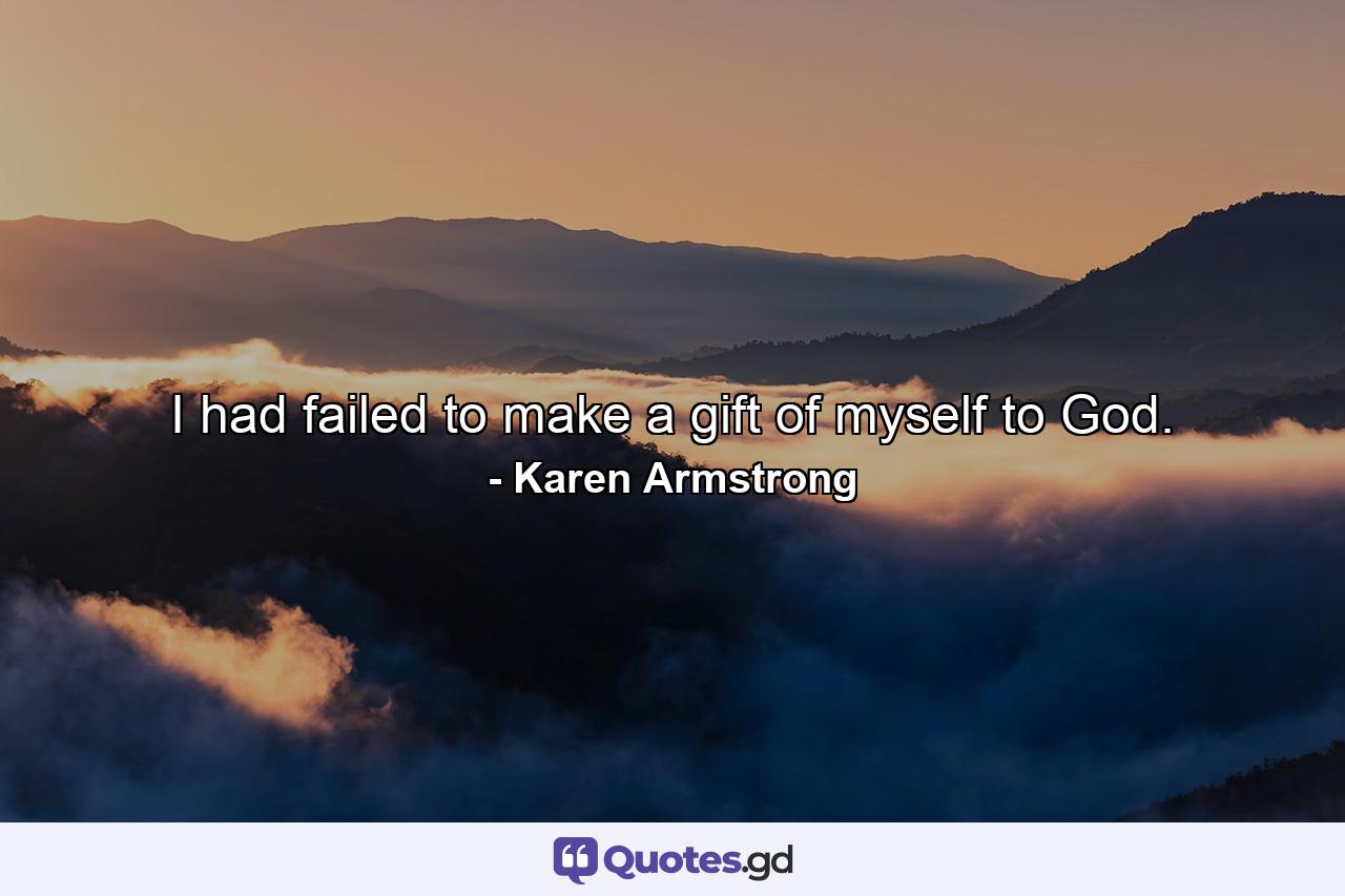 I had failed to make a gift of myself to God. - Quote by Karen Armstrong