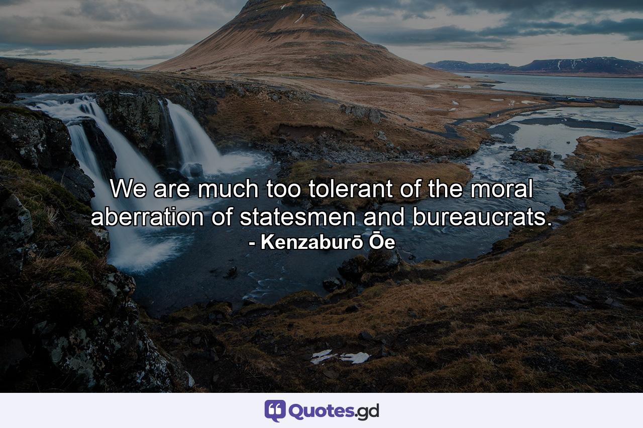 We are much too tolerant of the moral aberration of statesmen and bureaucrats. - Quote by Kenzaburō Ōe