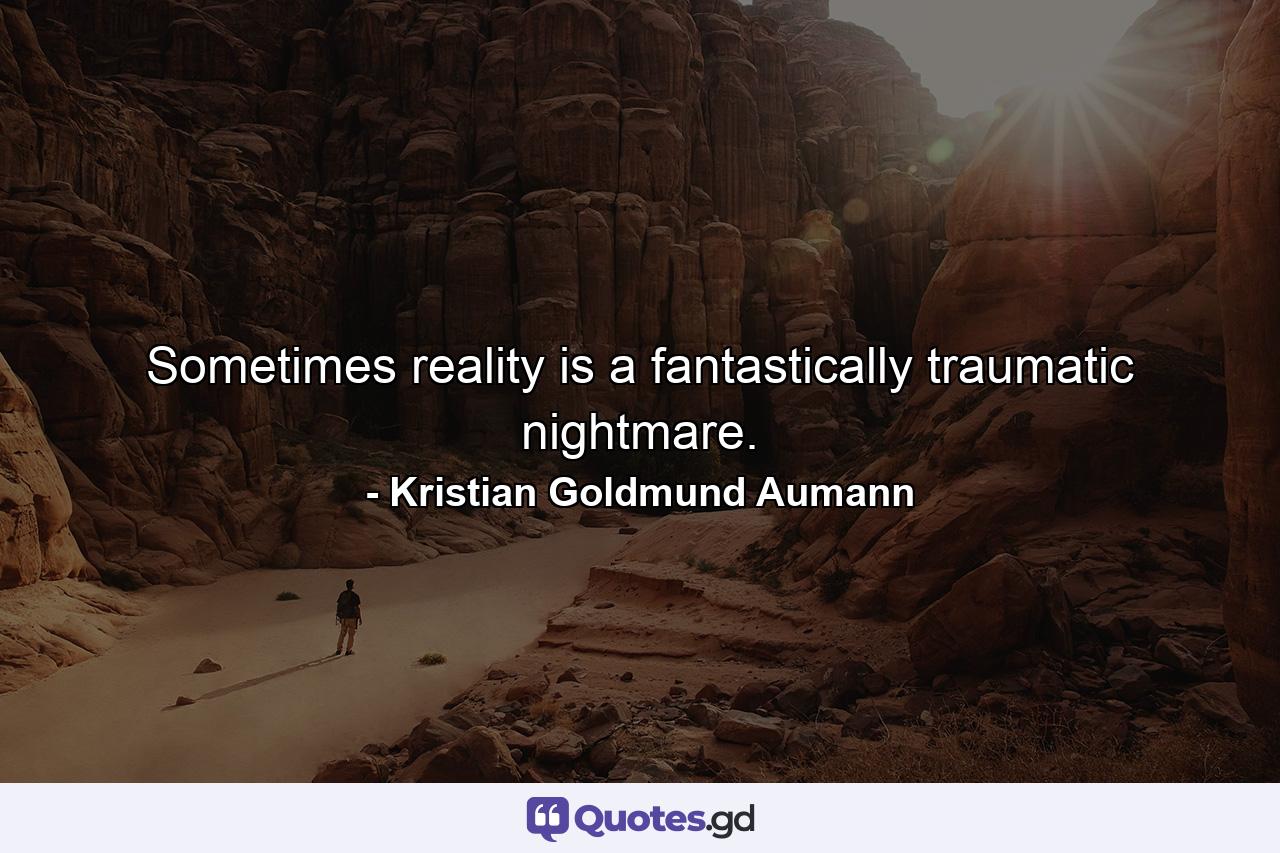 Sometimes reality is a fantastically traumatic nightmare. - Quote by Kristian Goldmund Aumann