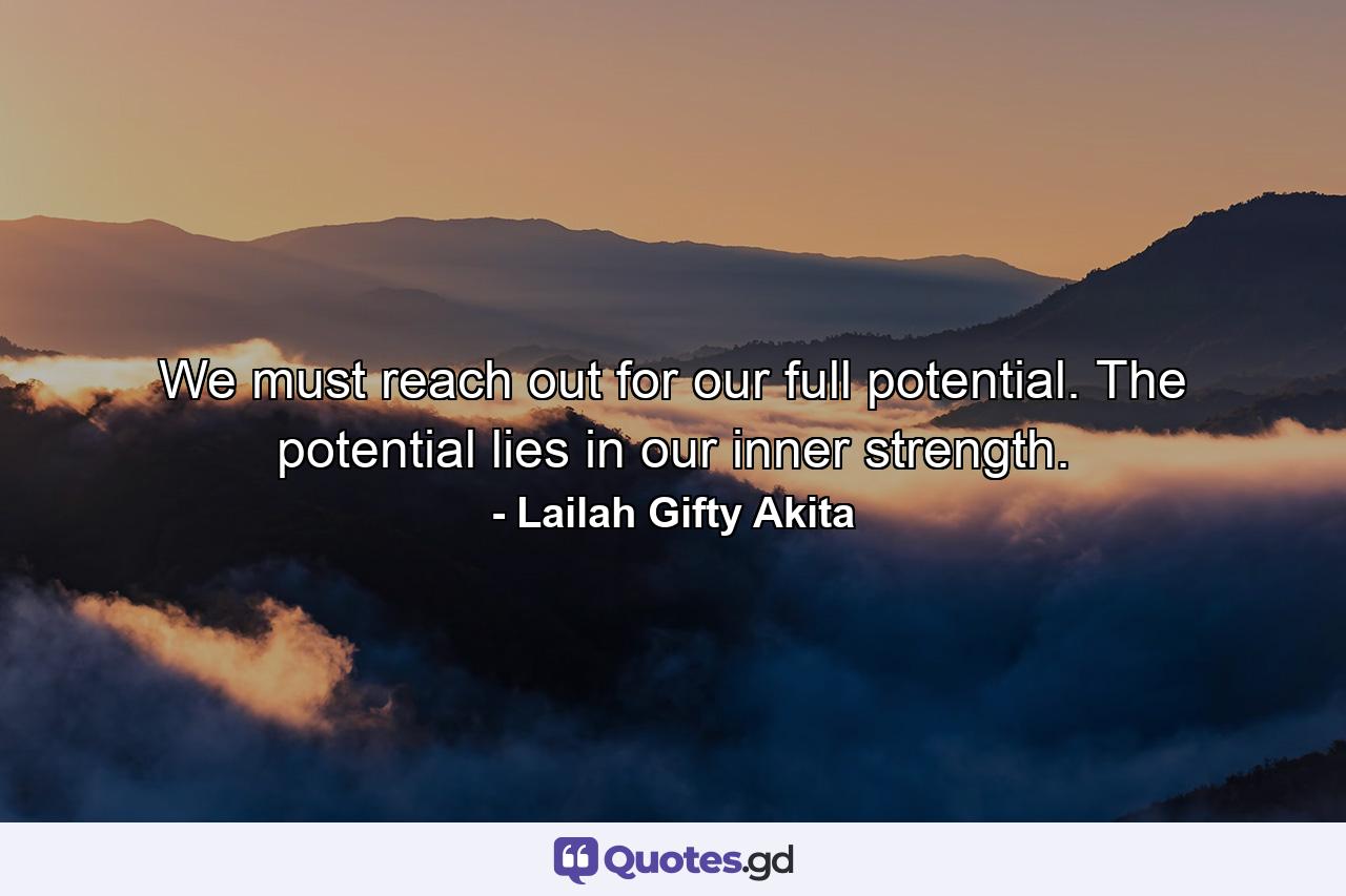 We must reach out for our full potential. The potential lies in our inner strength. - Quote by Lailah Gifty Akita