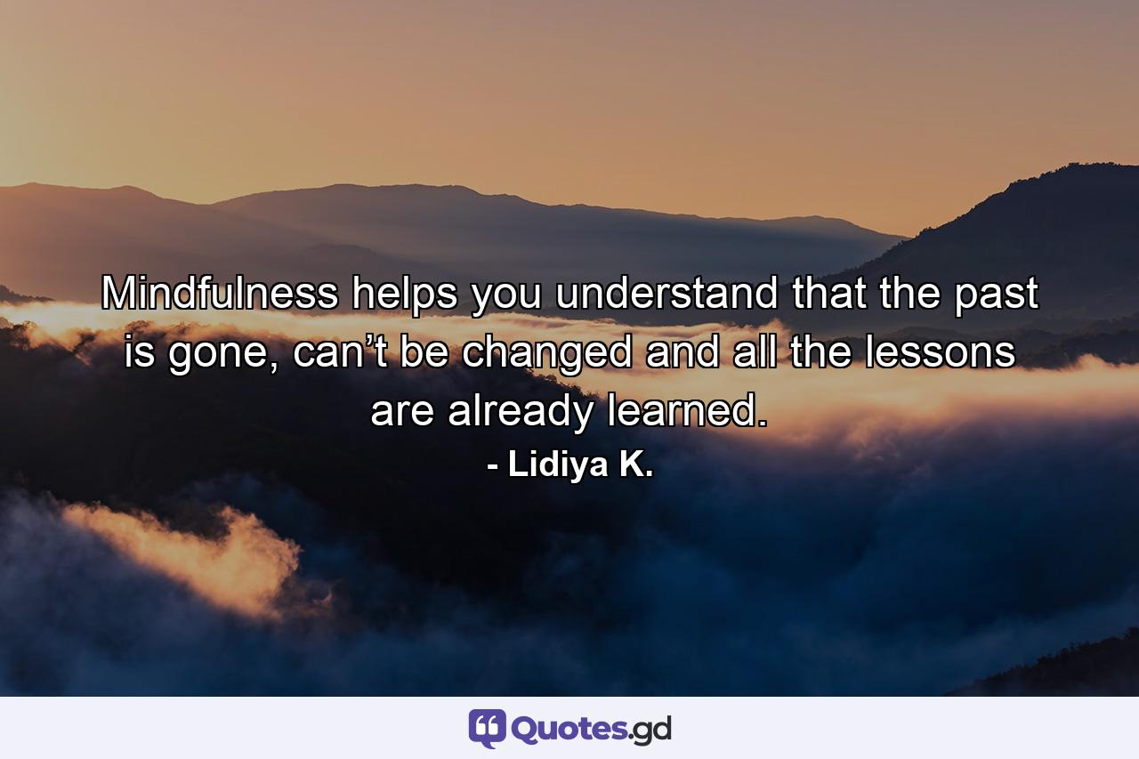 Mindfulness helps you understand that the past is gone, can’t be changed and all the lessons are already learned. - Quote by Lidiya K.