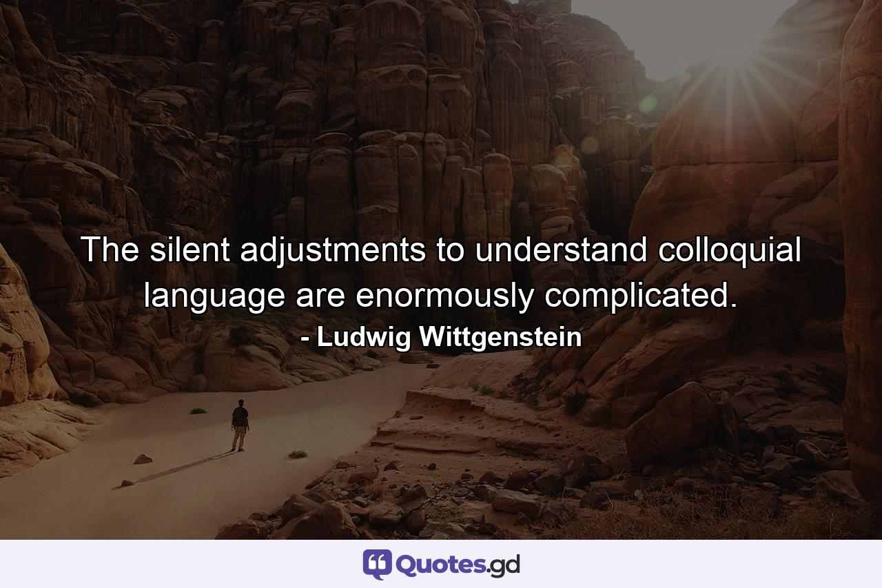 The silent adjustments to understand colloquial language are enormously complicated. - Quote by Ludwig Wittgenstein